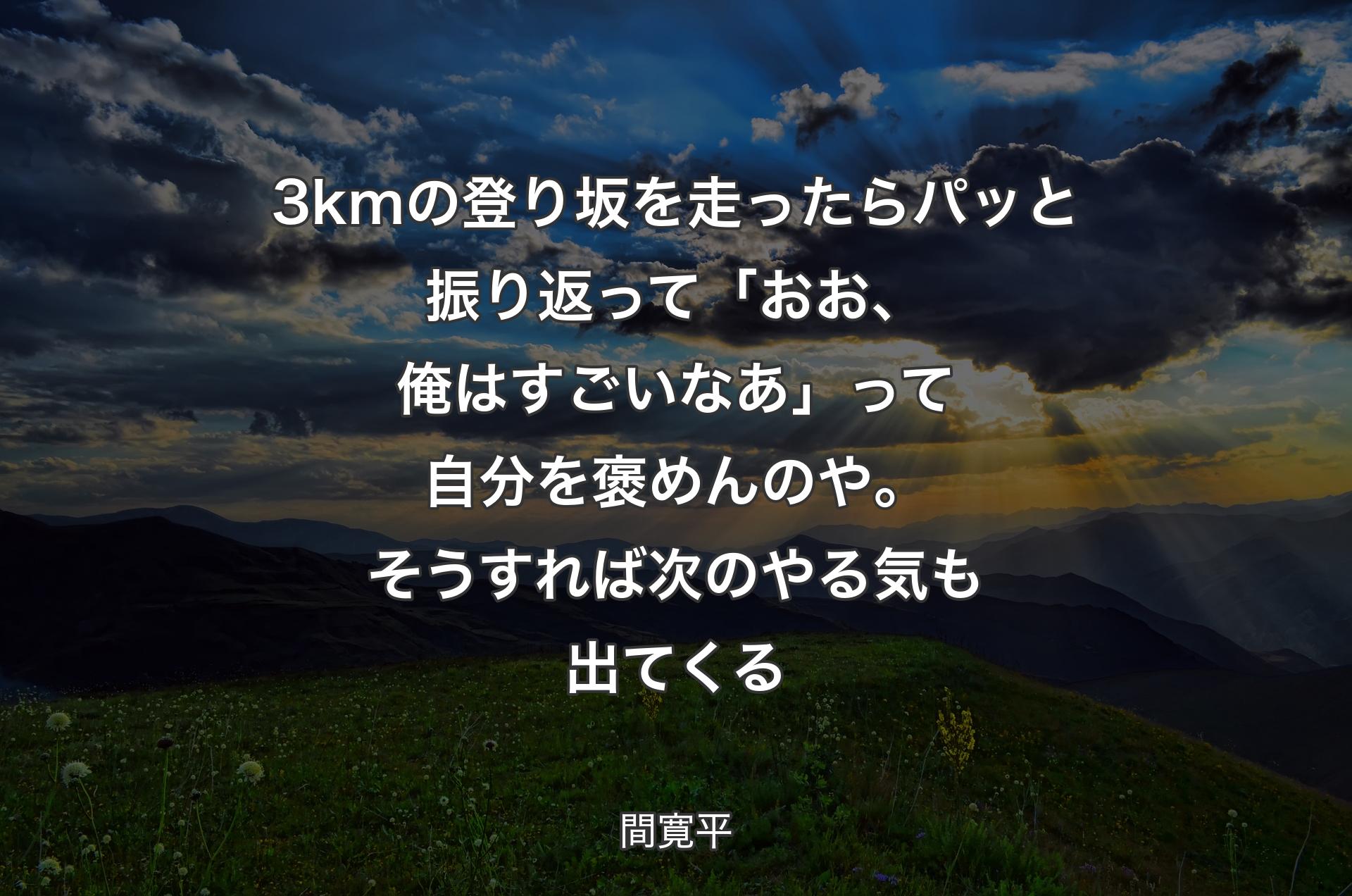 3kmの登り坂を走ったらパッと振り返って「おお、俺はすごいなあ」って自分を褒めんのや。そうすれば次のやる気も出てくる - 間寛平