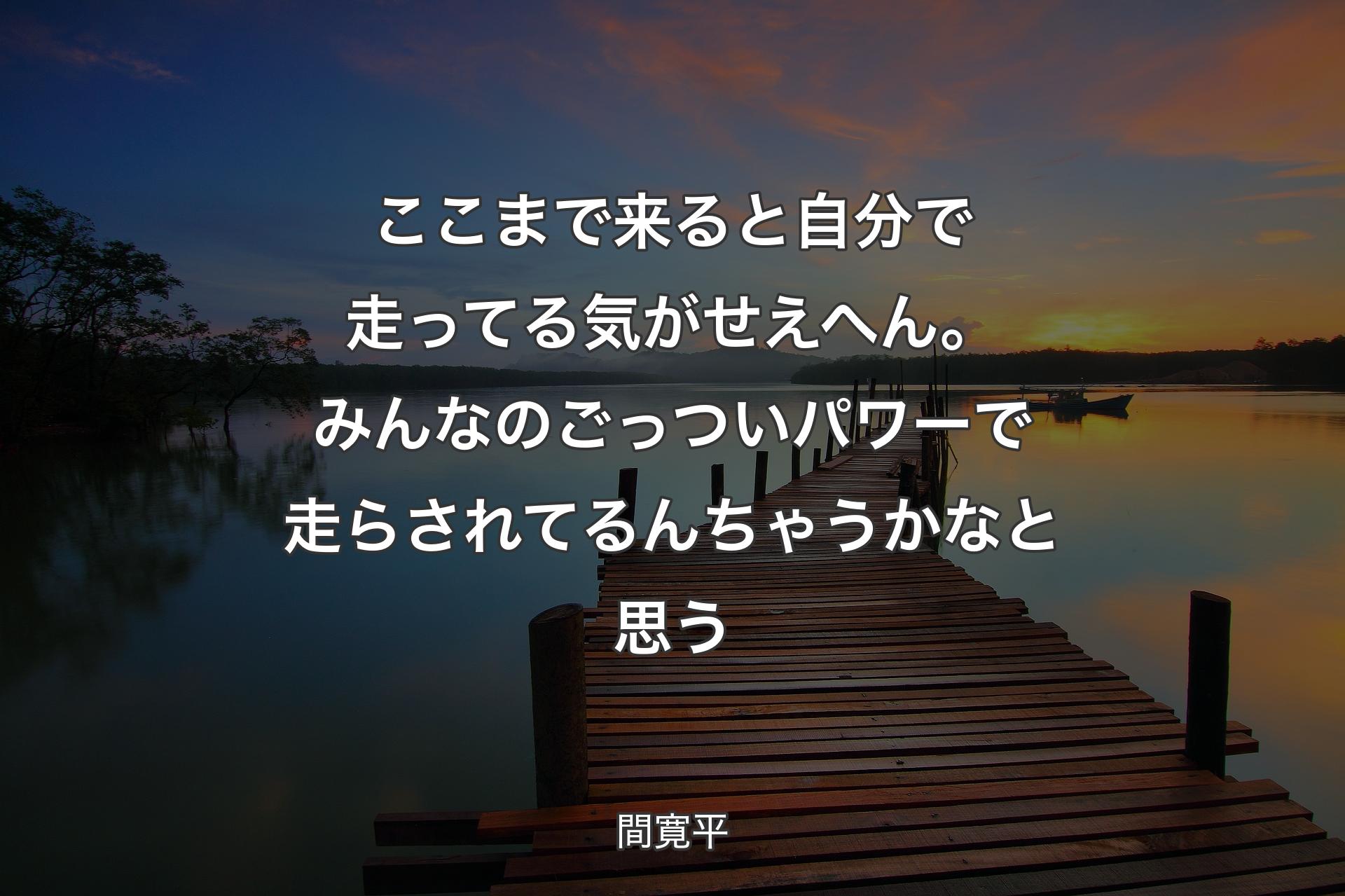 【背景3】ここまで来ると自分で走ってる気がせえへん。みんなのごっついパワーで走らされてるんちゃうかなと思う - 間寛平