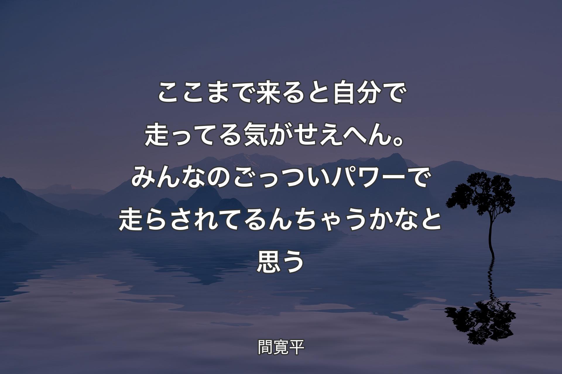 【背景4】ここまで来ると自分で走ってる気がせえへん。みんなのごっついパワーで走らされてるんちゃうかなと思う - 間寛平