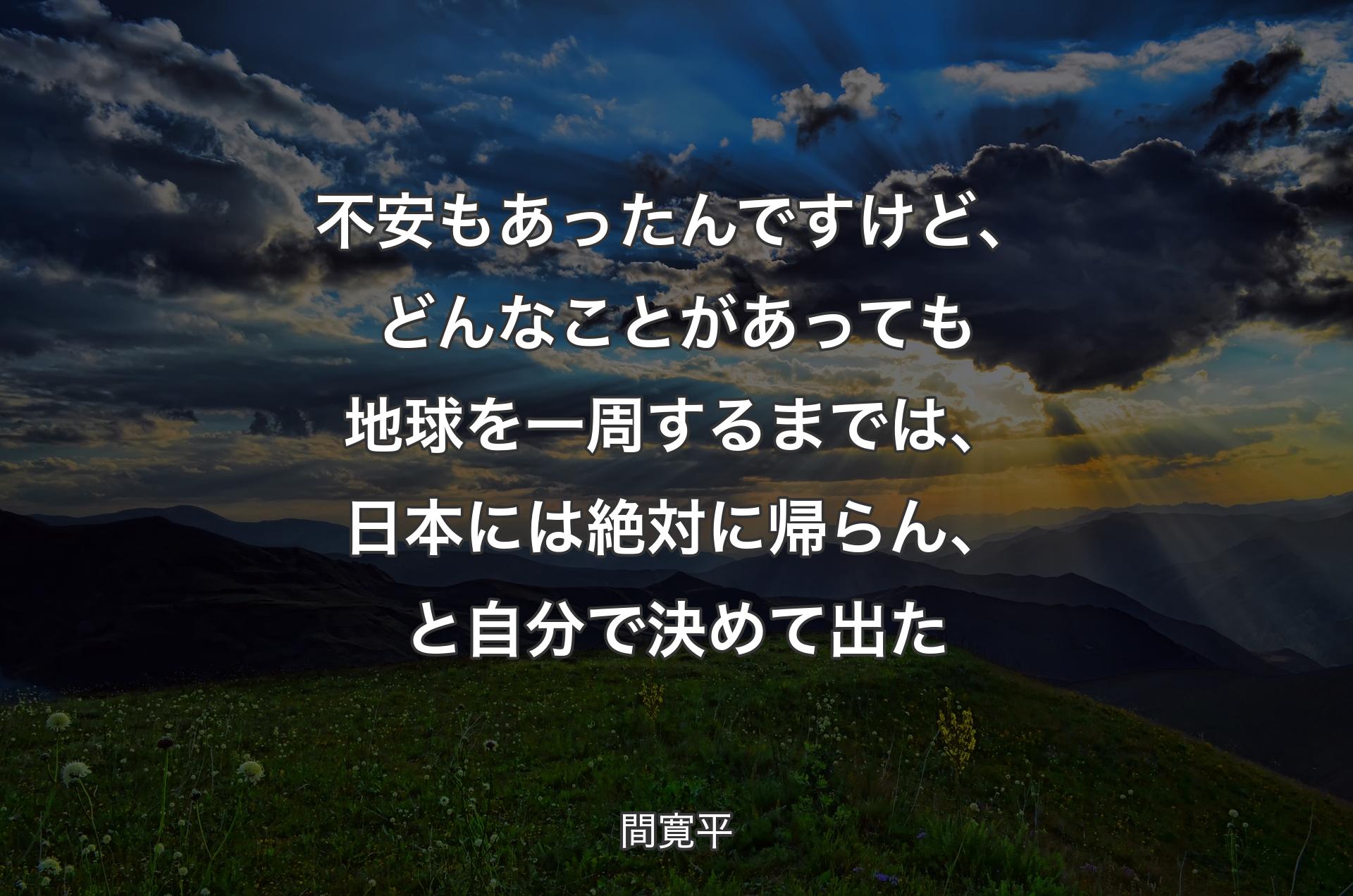 不安もあったんですけど、どんなことがあっても地球を一周するまでは、日本には絶対に帰らん、と自分で決めて出た - 間寛平