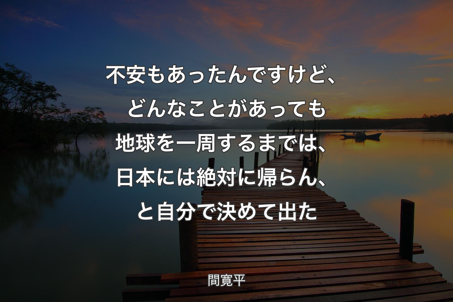 不安もあったんですけど、どんなことがあっても地球を一周するまでは、日本には絶対に帰らん、と自分で決めて出た - 間寛平