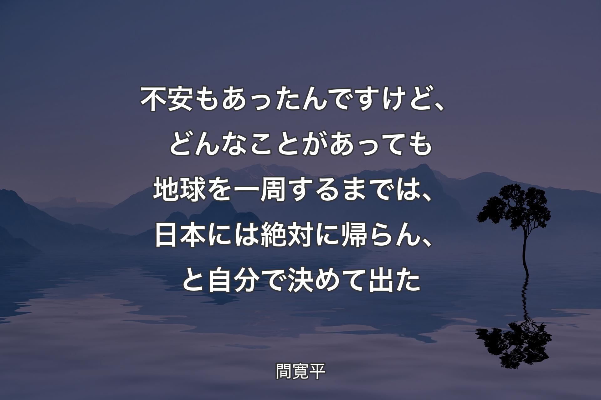 不安もあったんですけど、どんなことがあっても地球を一周するまでは、日本には絶対に帰らん、と自分で決めて出た - 間寛平