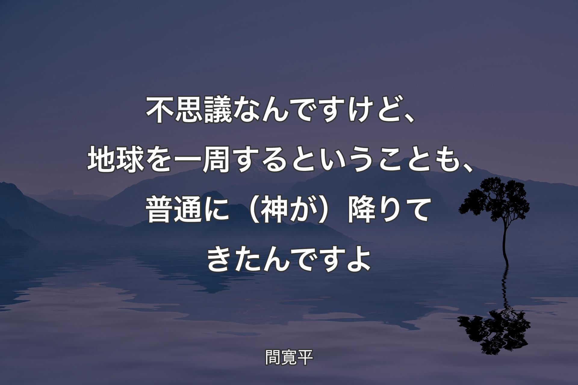 【背景4】不思議なんですけど、地球を一周するということも、普通に（神が）降りてきたんですよ - 間寛平