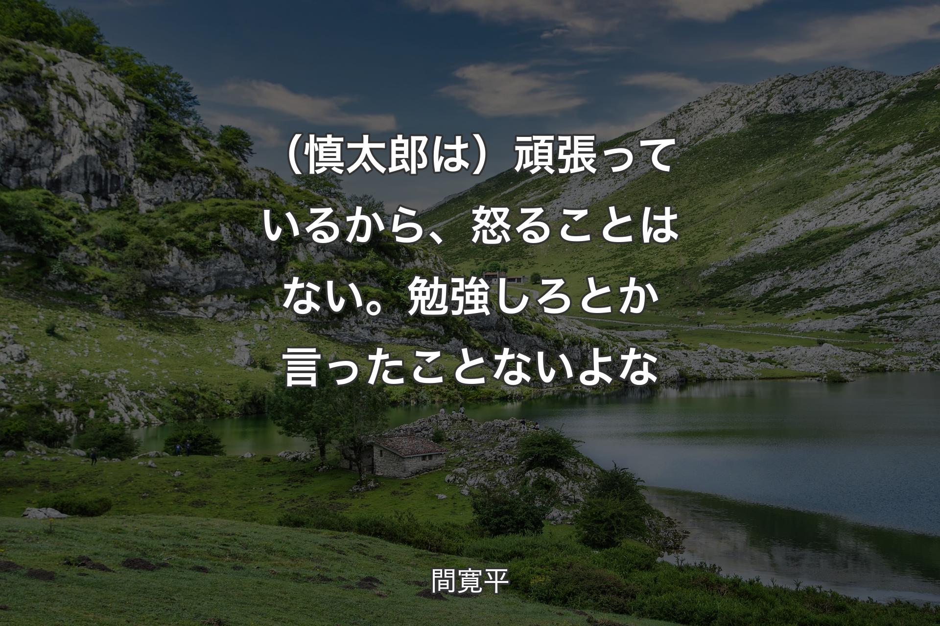 【背景1】（慎太郎は）頑張っているから、怒ることはない。勉強しろとか言ったことないよな - 間寛平