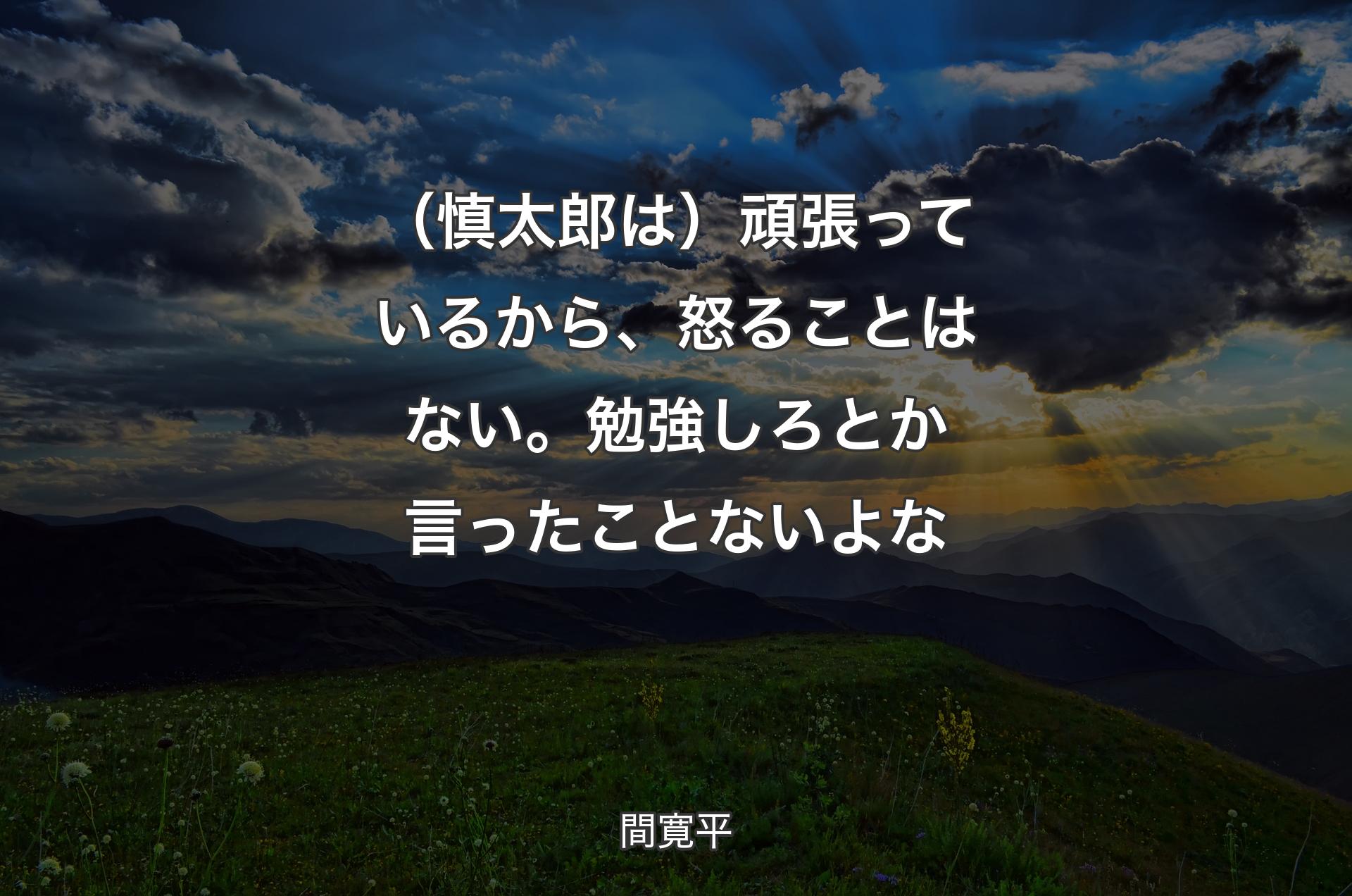 （慎太郎は）頑張っているから、怒ることはない。勉強しろとか言ったことないよな - 間寛平