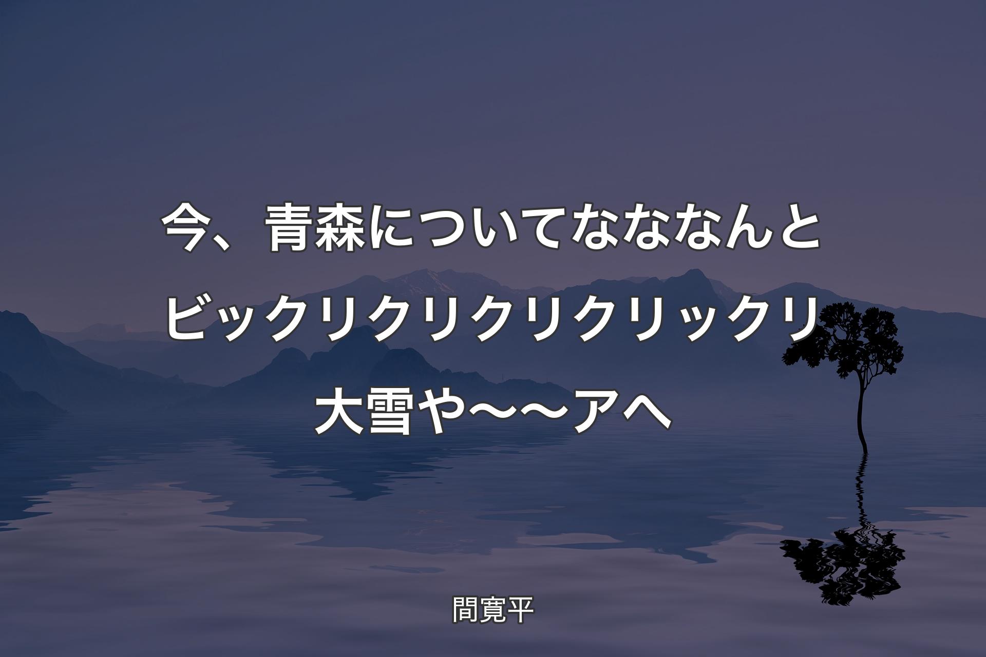 【背景4】今、青森についてなななんとビックリクリクリクリックリ大雪や～～アへ - 間寛平