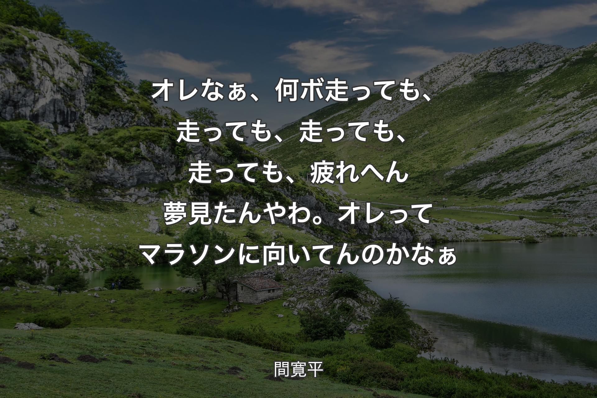 オレなぁ、何ボ走っても、走っても、走っても、走っても、疲れへん夢見たんやわ。オレってマラソンに向いてんのかなぁ - 間寛平