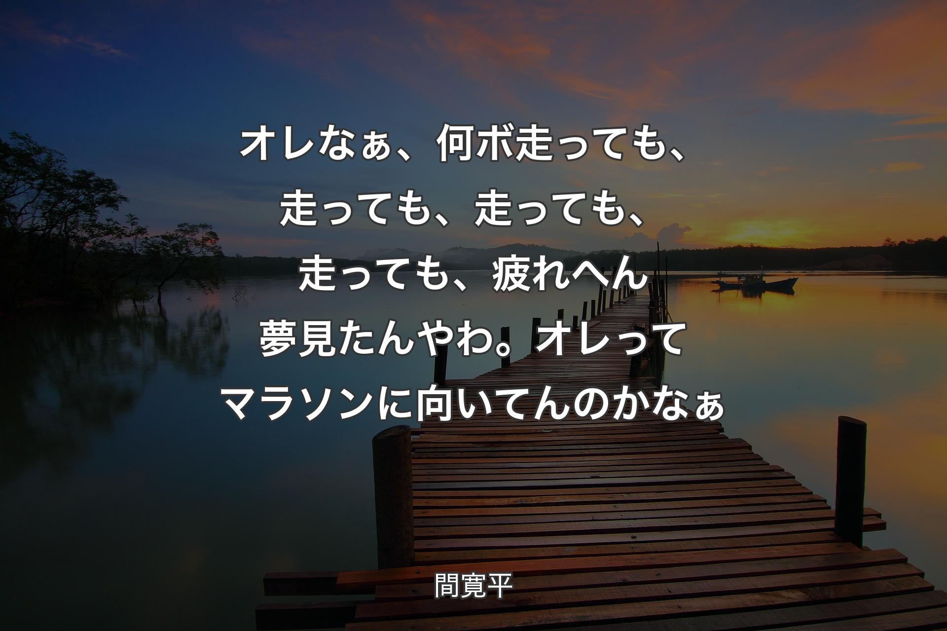 【背景3】オレなぁ、何ボ走っても、走っても、走っても、走っても、疲れへん夢見たんやわ。オレってマラソンに向いてんのかなぁ - 間寛平