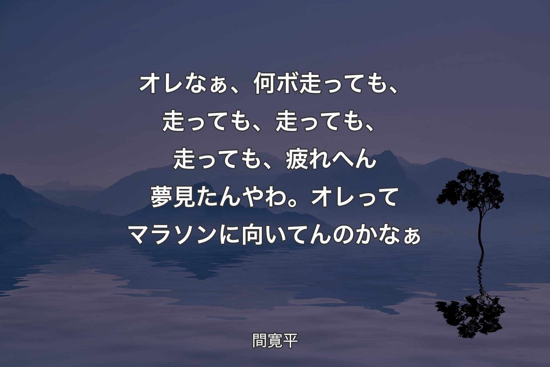 【背景4】オレなぁ、何ボ走っても、走っても、走っても、走っても、疲れへん夢見たんやわ。オレってマラソンに向いてんのかなぁ - 間寛平