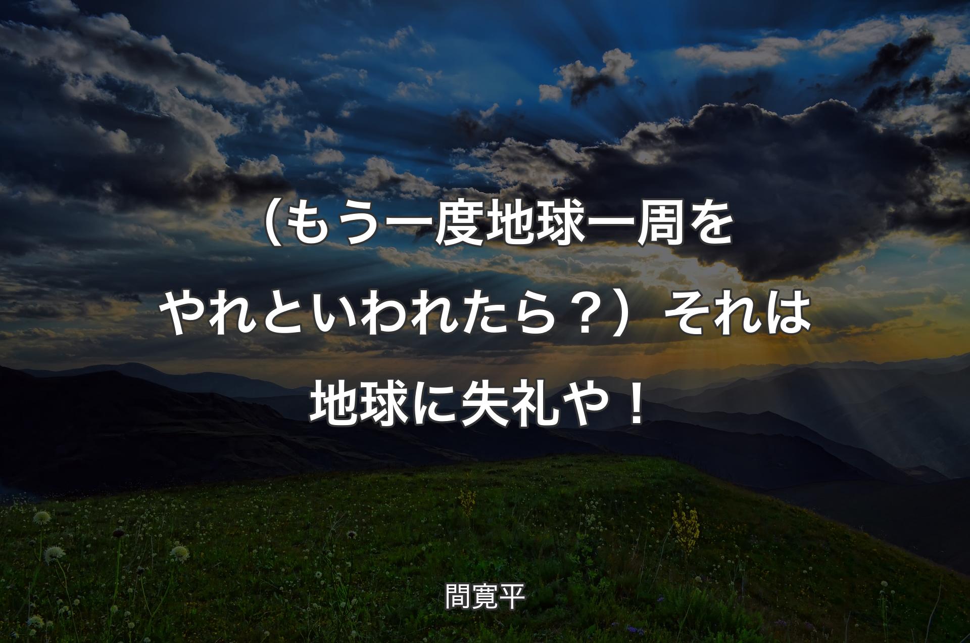 （もう一度地球一周をやれといわれたら？）それは地球に失礼や！ - 間寛平