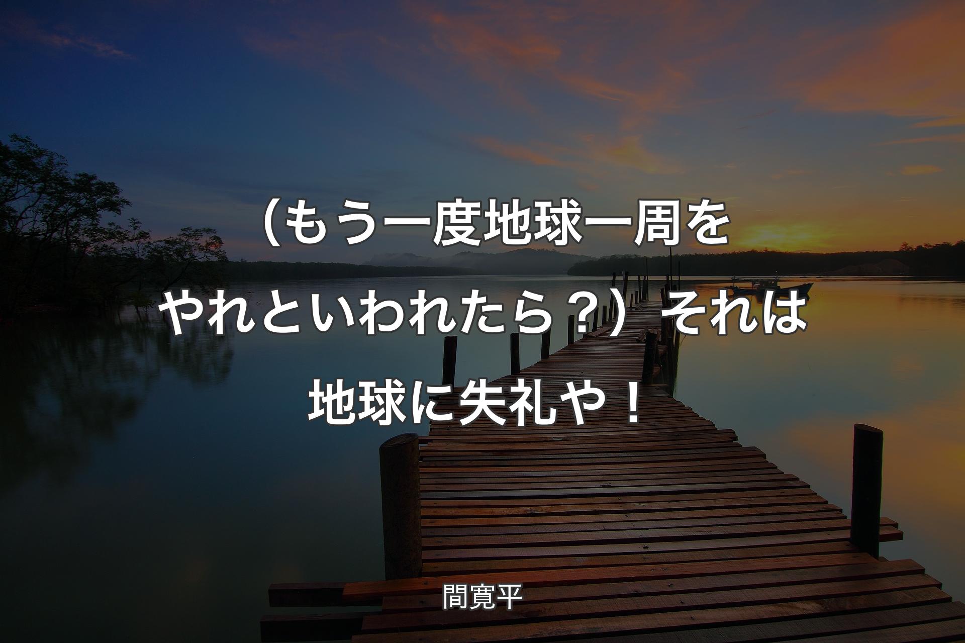 （もう一度地球一周をやれといわれたら？）それは地球に失礼や！ - 間寛平