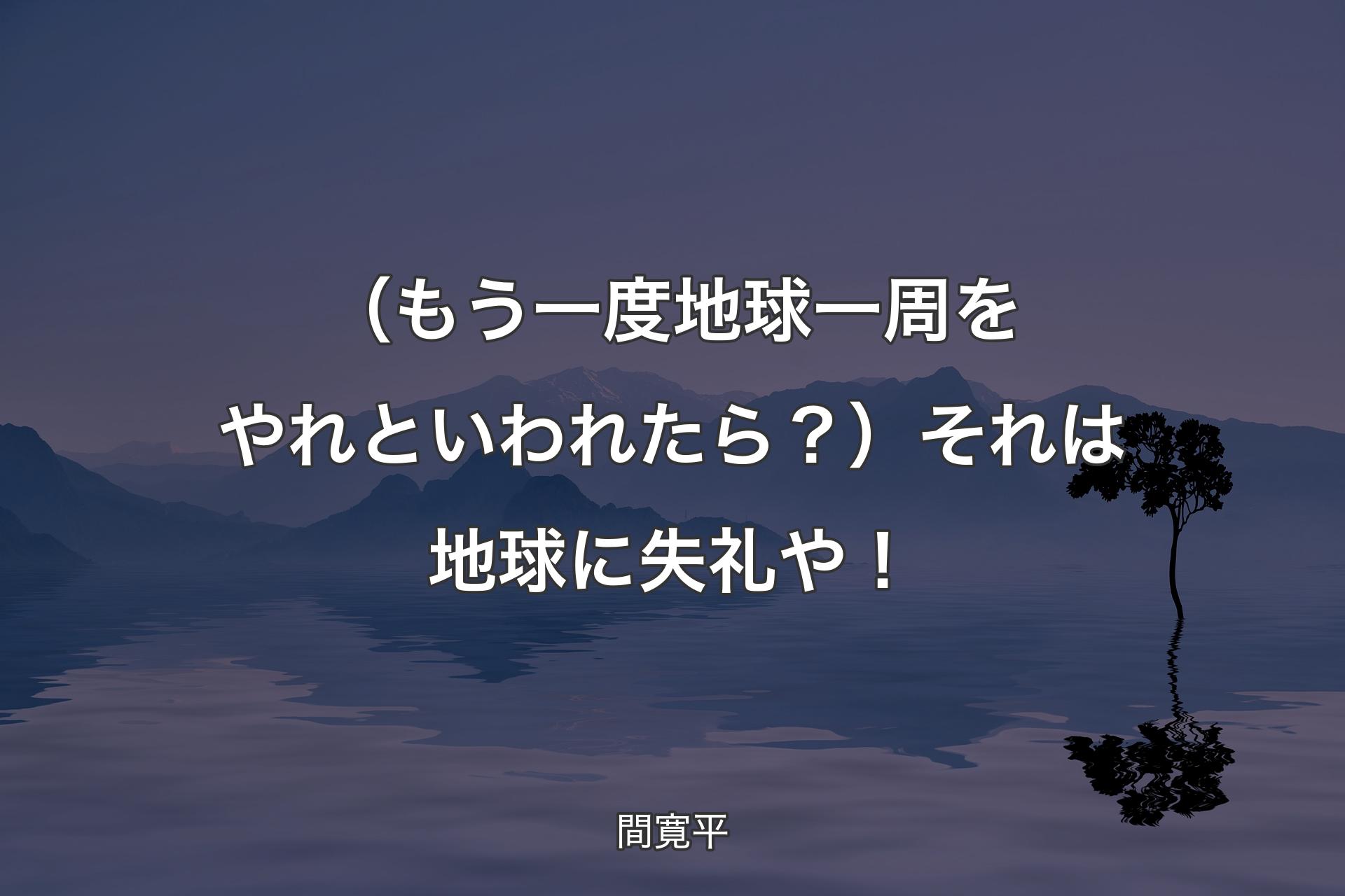 （もう一度地球一周をやれといわれたら？）それは地球に失礼や！ - 間寛平