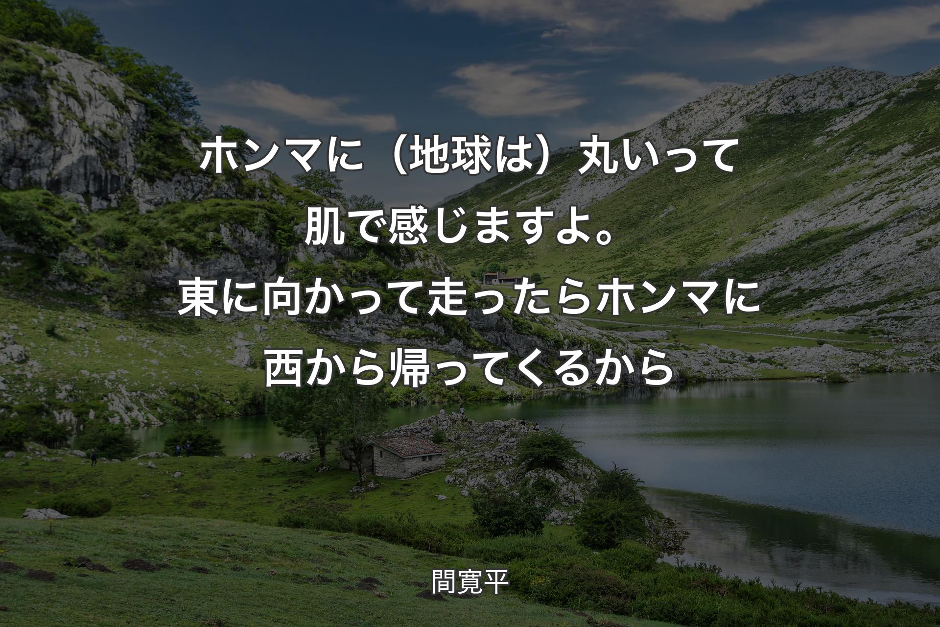 【背景1】ホンマに（地球は）丸いって肌で感じますよ。東に向かって走ったらホンマに西から帰ってくるから - 間寛平