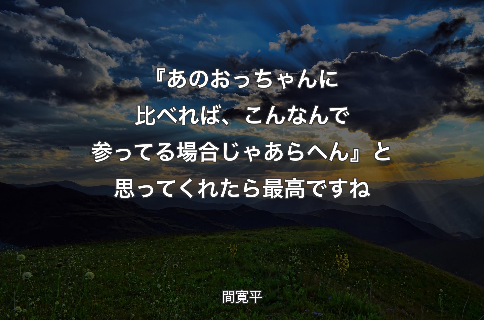 『あのおっちゃんに比べれば、こんなんで参ってる場合じゃあらへん』と思ってくれたら最高ですね - 間寛平