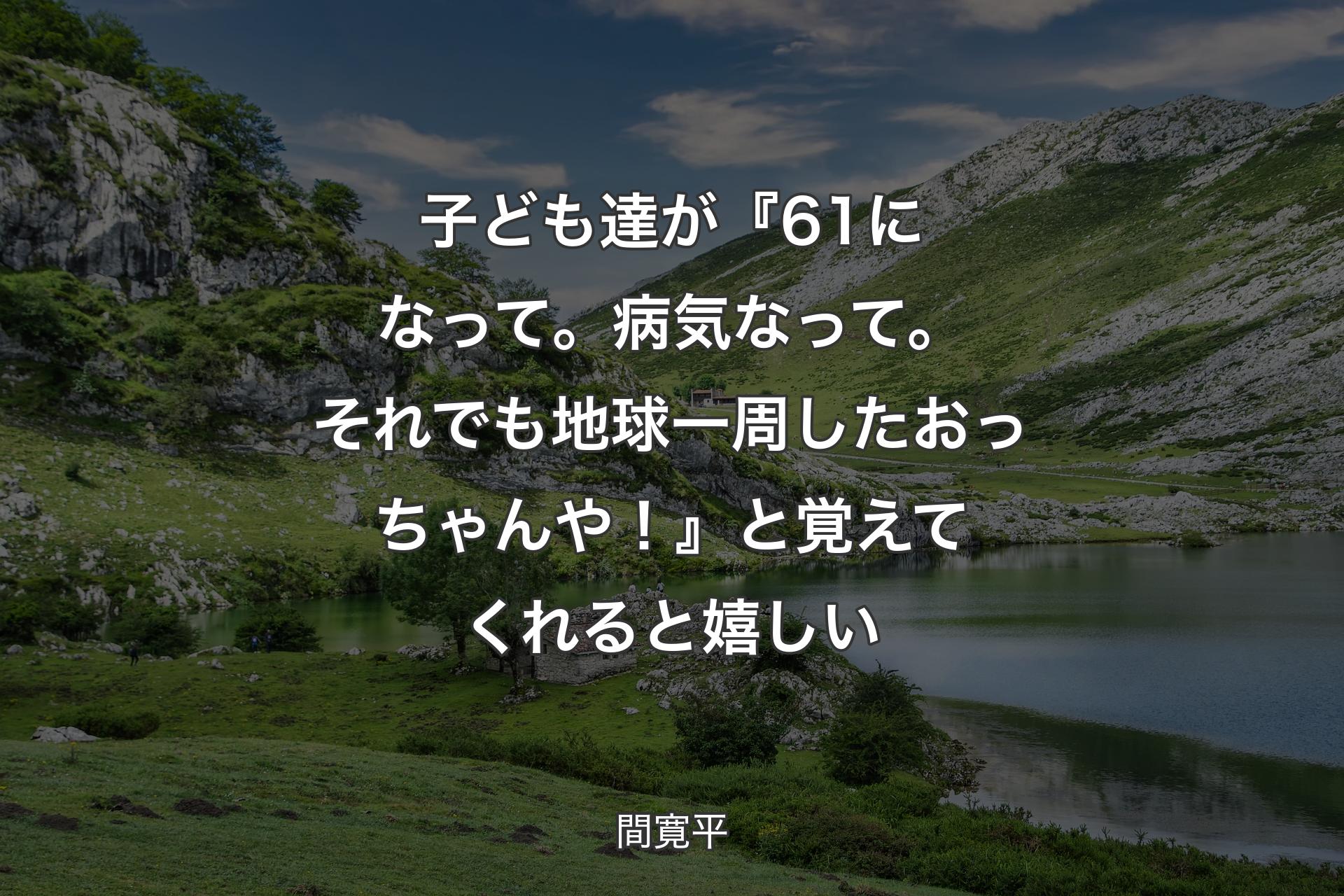 【背景1】子ども達が『61になって。病気なって。それでも地球一周したおっちゃんや！』と覚えてくれると嬉しい - 間寛平