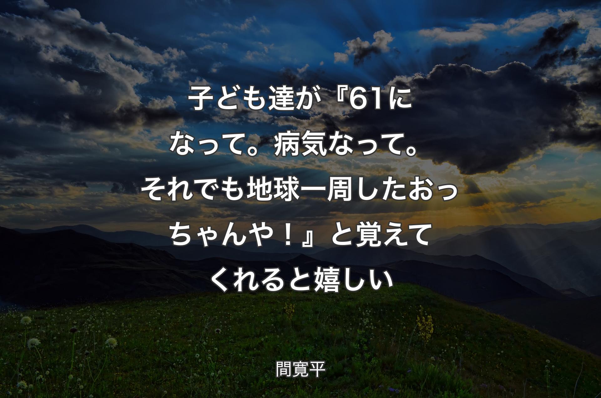 子ども達が『61になって。病気なって。それでも地球一周したおっちゃんや！』と覚えてくれると嬉しい - 間寛平