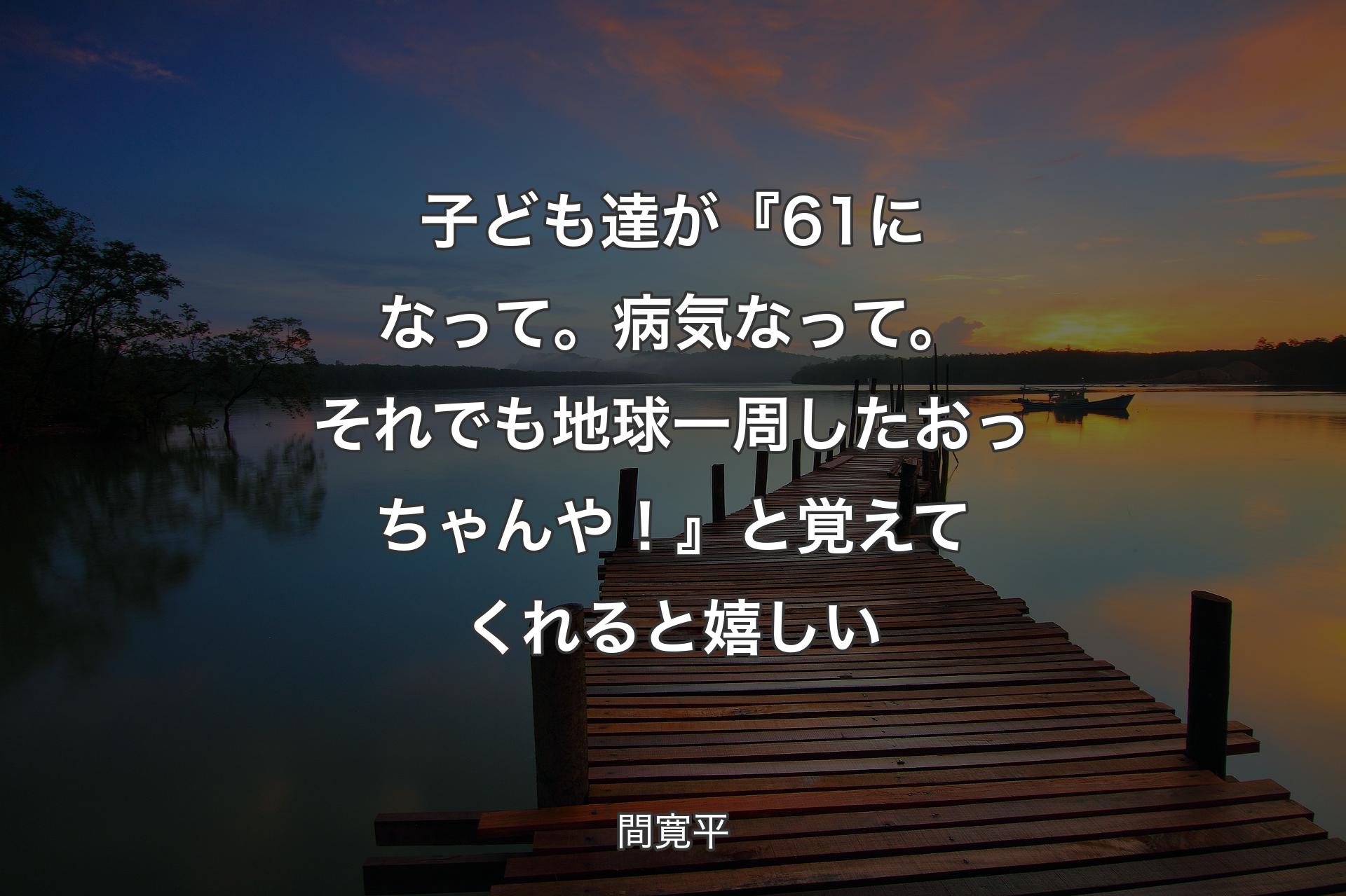 子ども達が『61になって。病気なって。それでも地球一周したおっちゃんや！』と覚えてくれると嬉しい - 間寛平