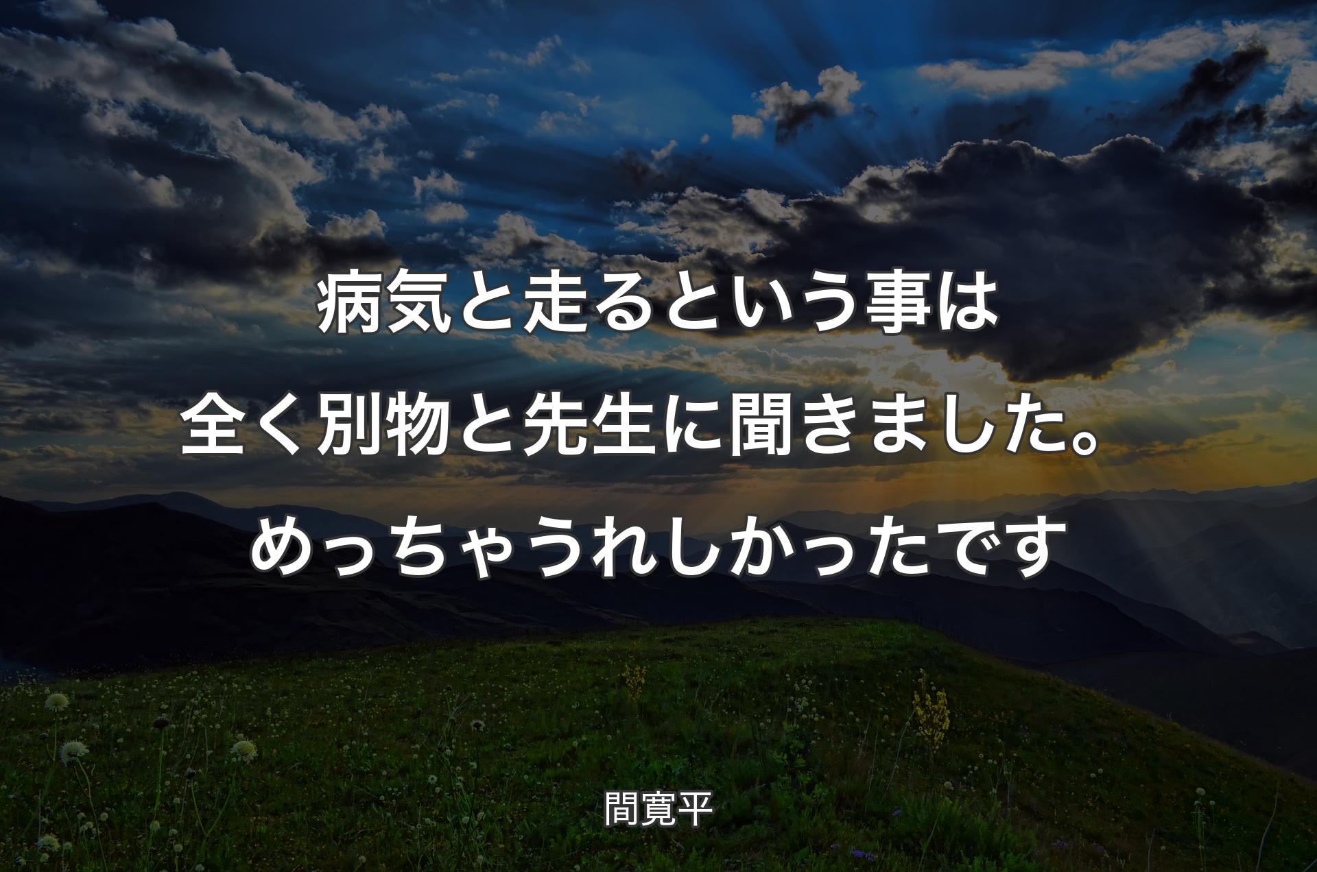 病気と走るという事は全く別物と先生に聞きました。めっちゃうれしかったです - 間寛平