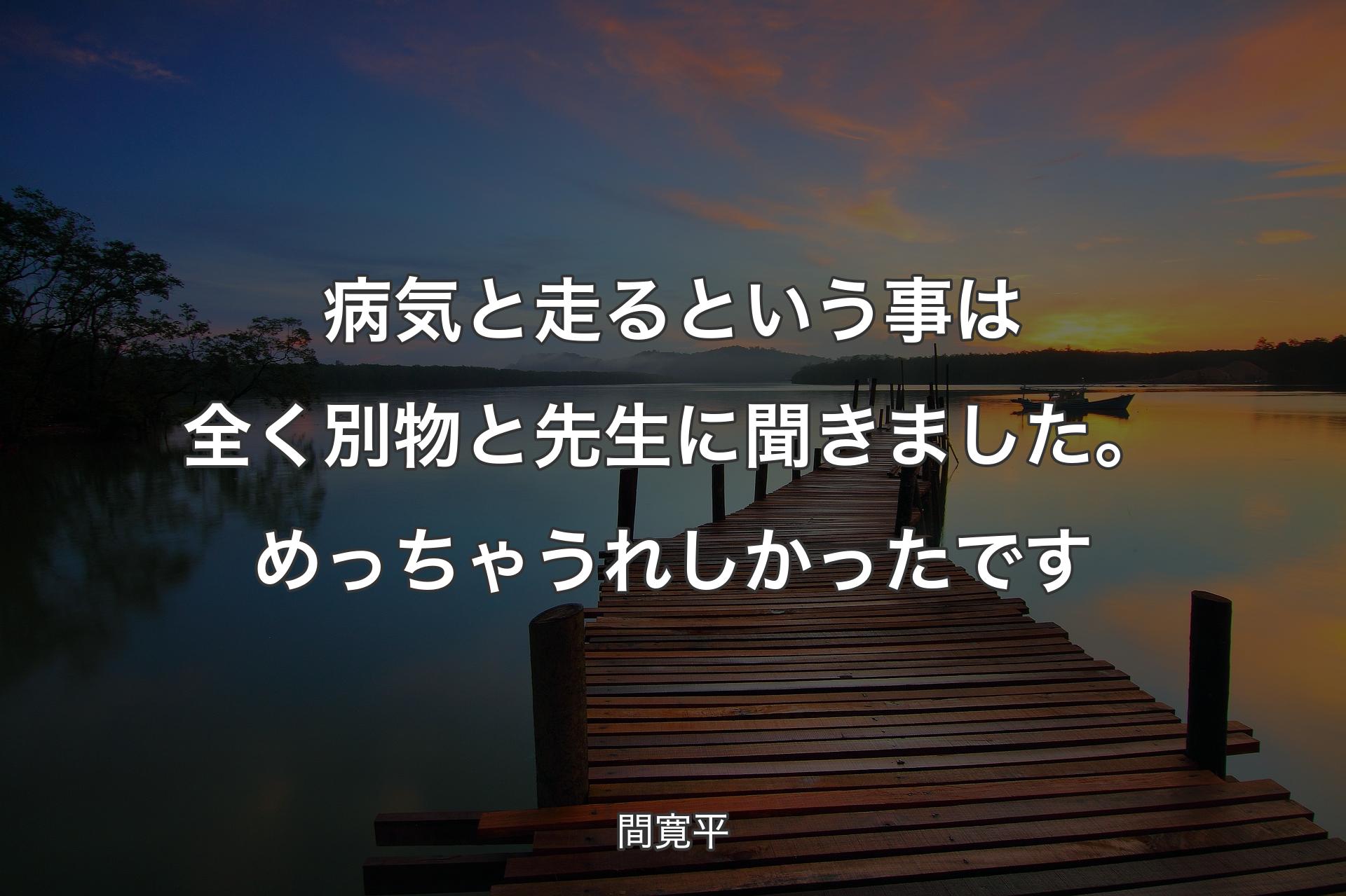 病気と走るという事は全く別物と先生に聞きました。めっちゃうれしかったです - 間寛平