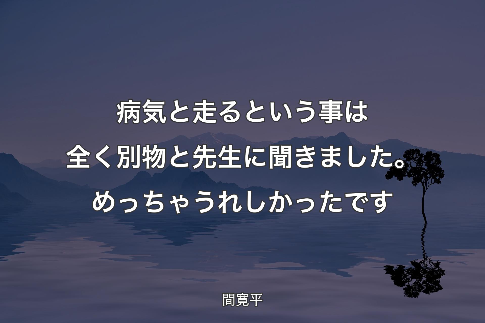 病気と走るという事は全く別物と先生に聞きました。めっちゃうれしかったです - 間寛平