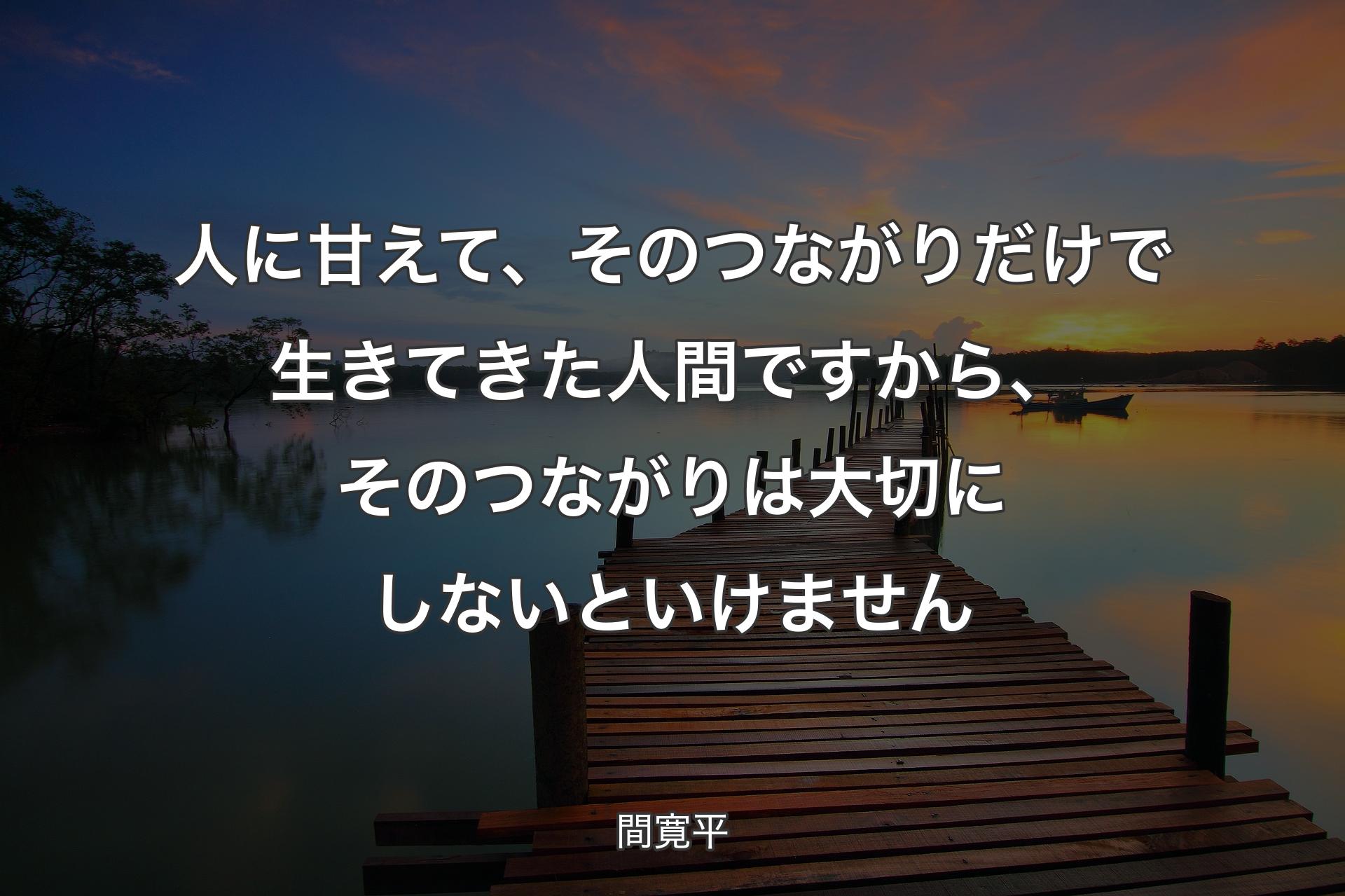 人に甘えて、そのつながりだけで生きてきた人間ですから、そのつながりは大切にしないといけません - 間寛平