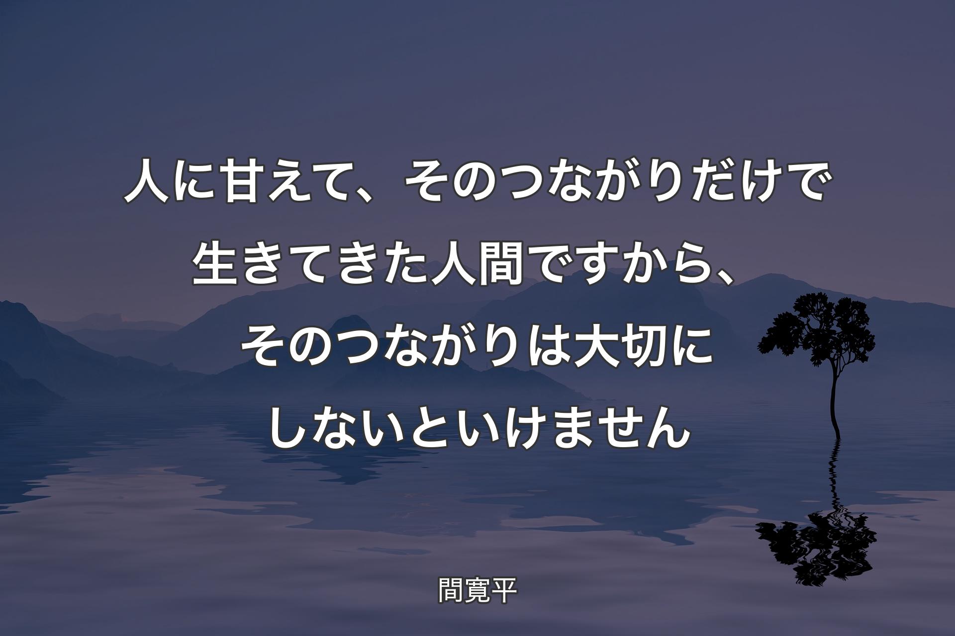 人に甘えて、そのつながりだけで生きてきた人間ですから、そのつながりは大切にしないといけません - 間寛平