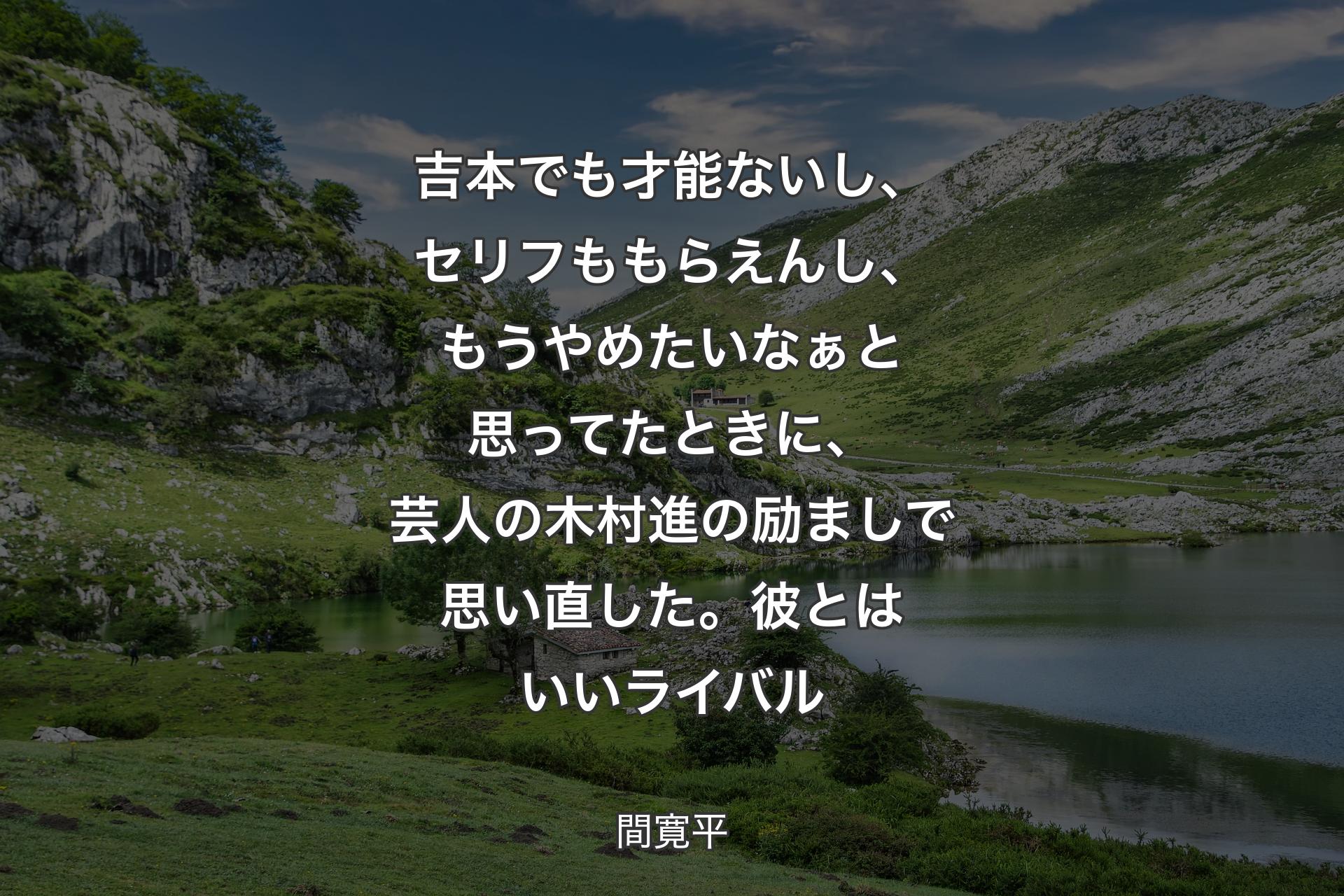 吉本でも才能ないし、セリフももらえんし、もうやめたいなぁと思ってたときに、芸人の木村進の励ましで思い直した。彼とはいいライバル - 間寛平