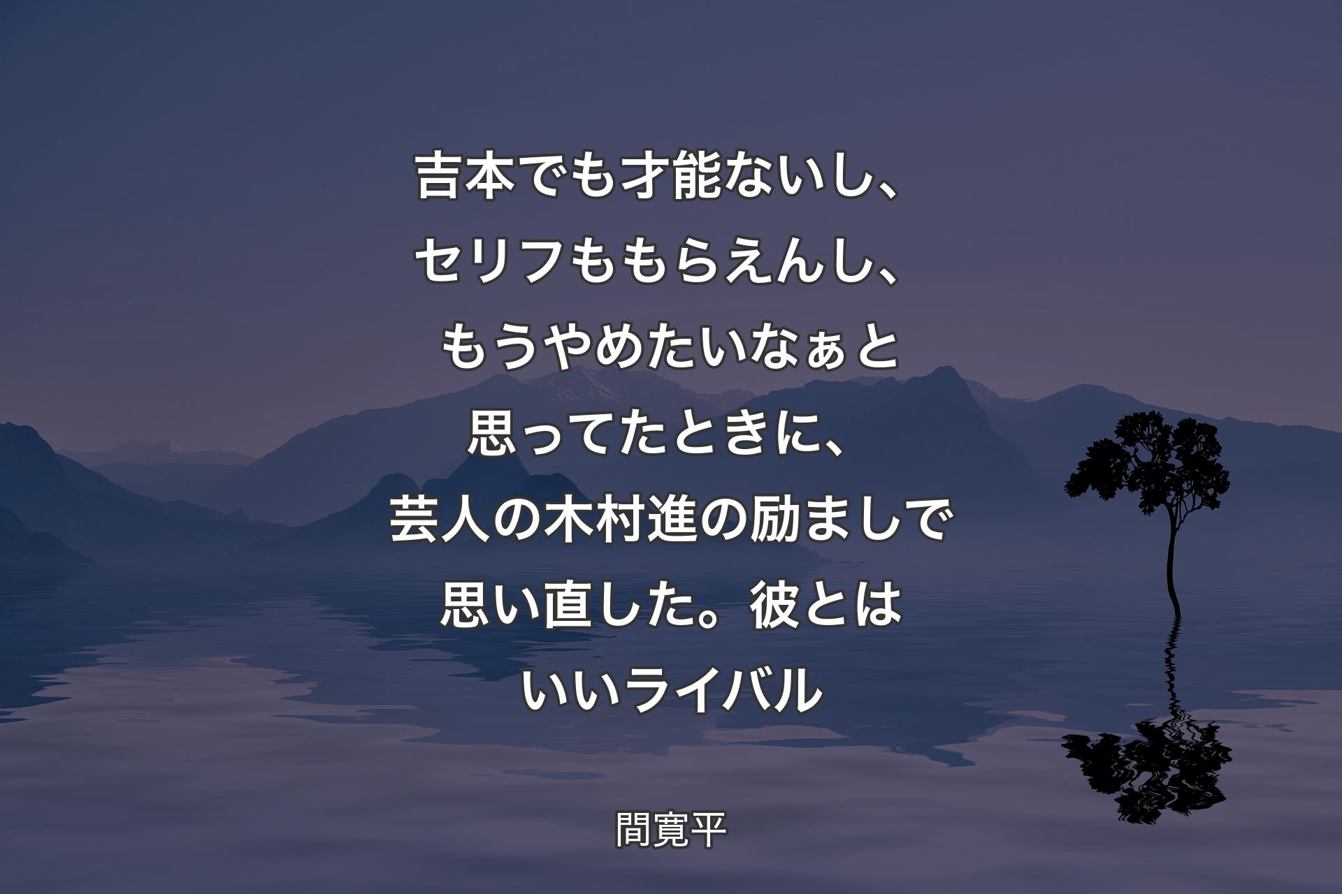 【背景4】吉本でも才能ないし、セリフももらえんし、もうやめたいなぁと思ってたときに、芸人の木村進の励ましで思い直した。彼とはいいライバル - 間寛平