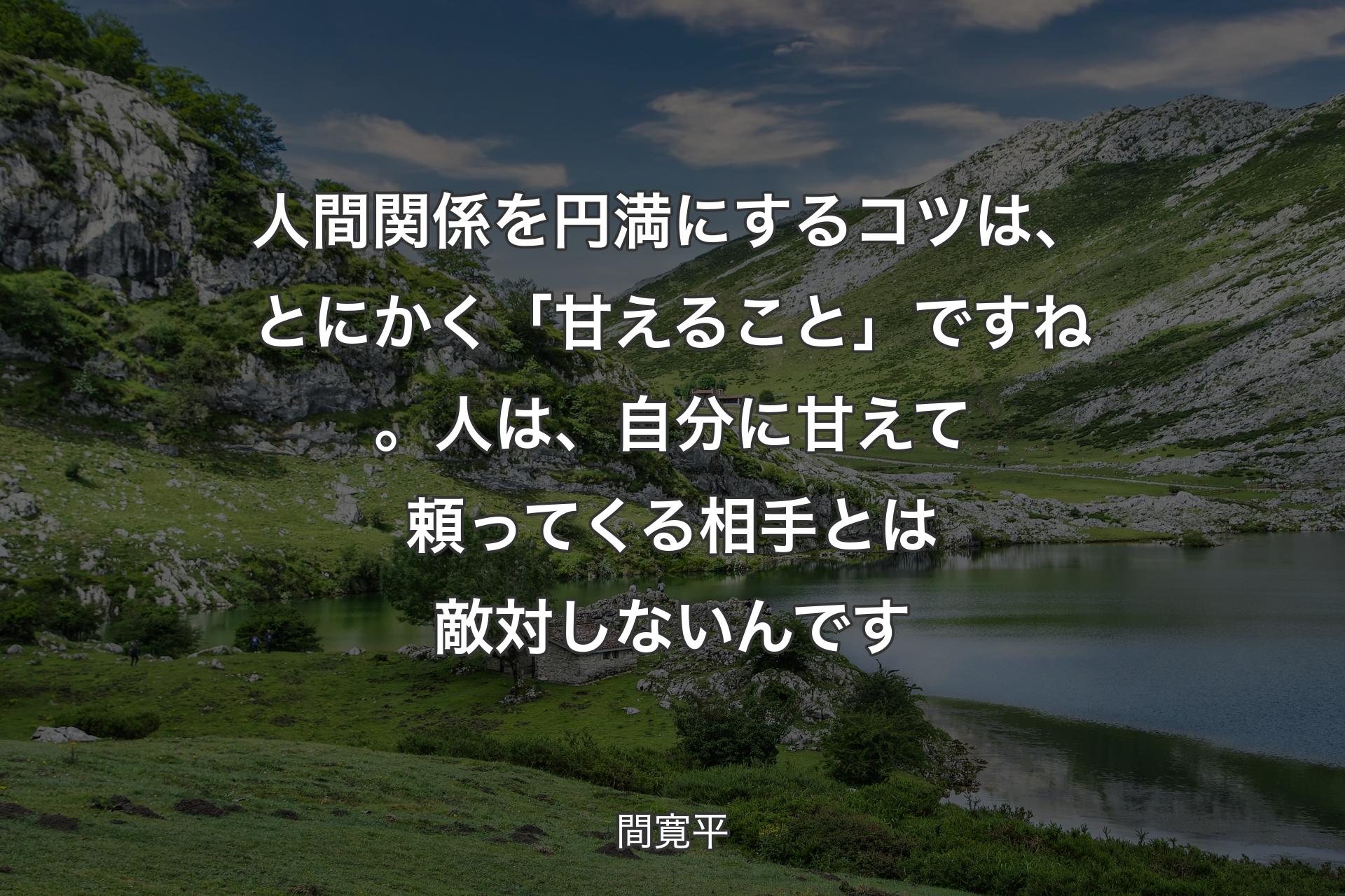 人間関係を円満にするコツは、とにかく「甘えること」ですね。人は、自分に甘えて頼ってくる相手とは敵対しないんです - 間寛平