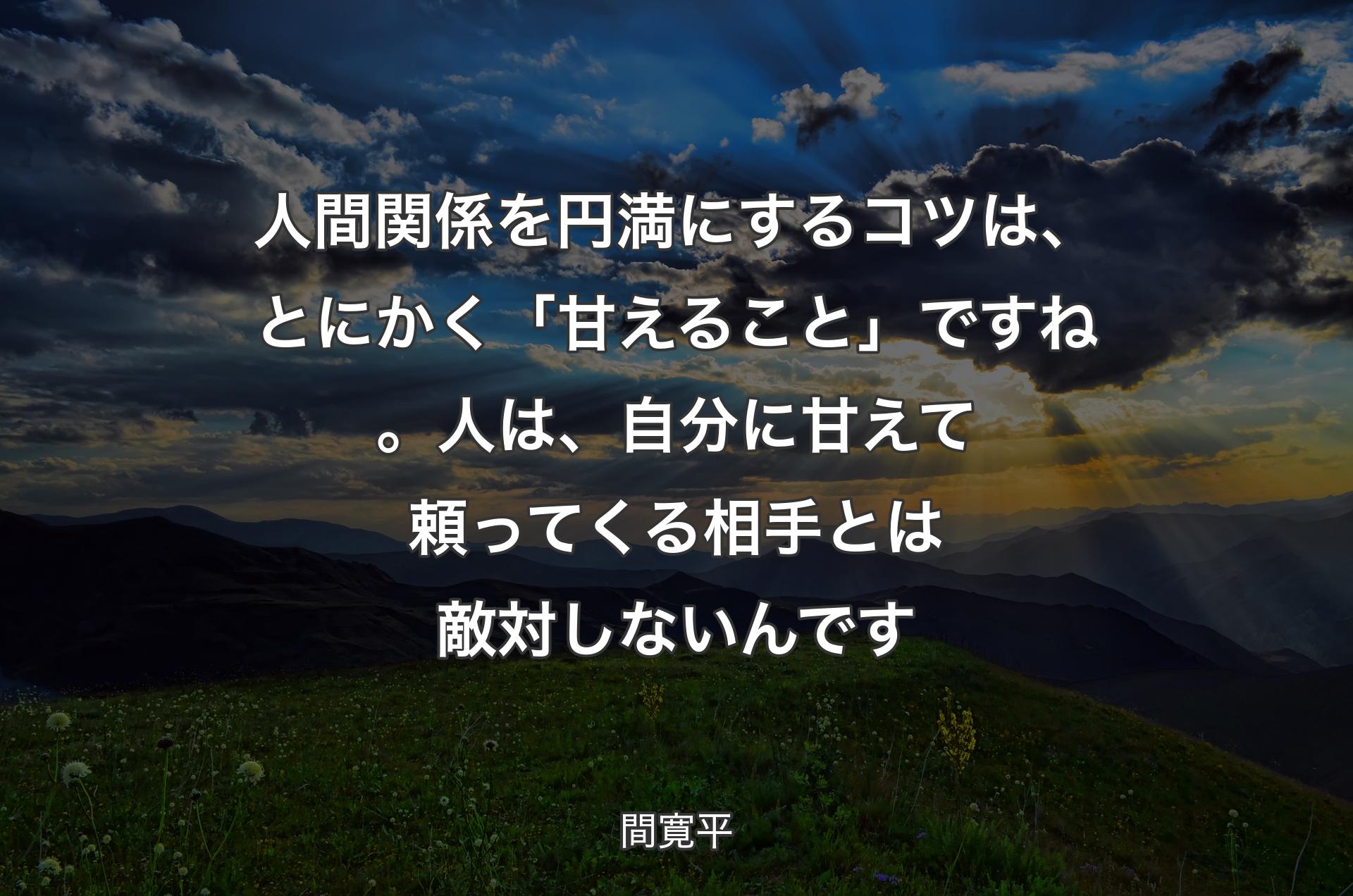 人間関係を円満にするコツは、とにかく「甘えること」ですね。人は、自分に甘えて頼ってくる相手とは敵対しないんです - 間寛平