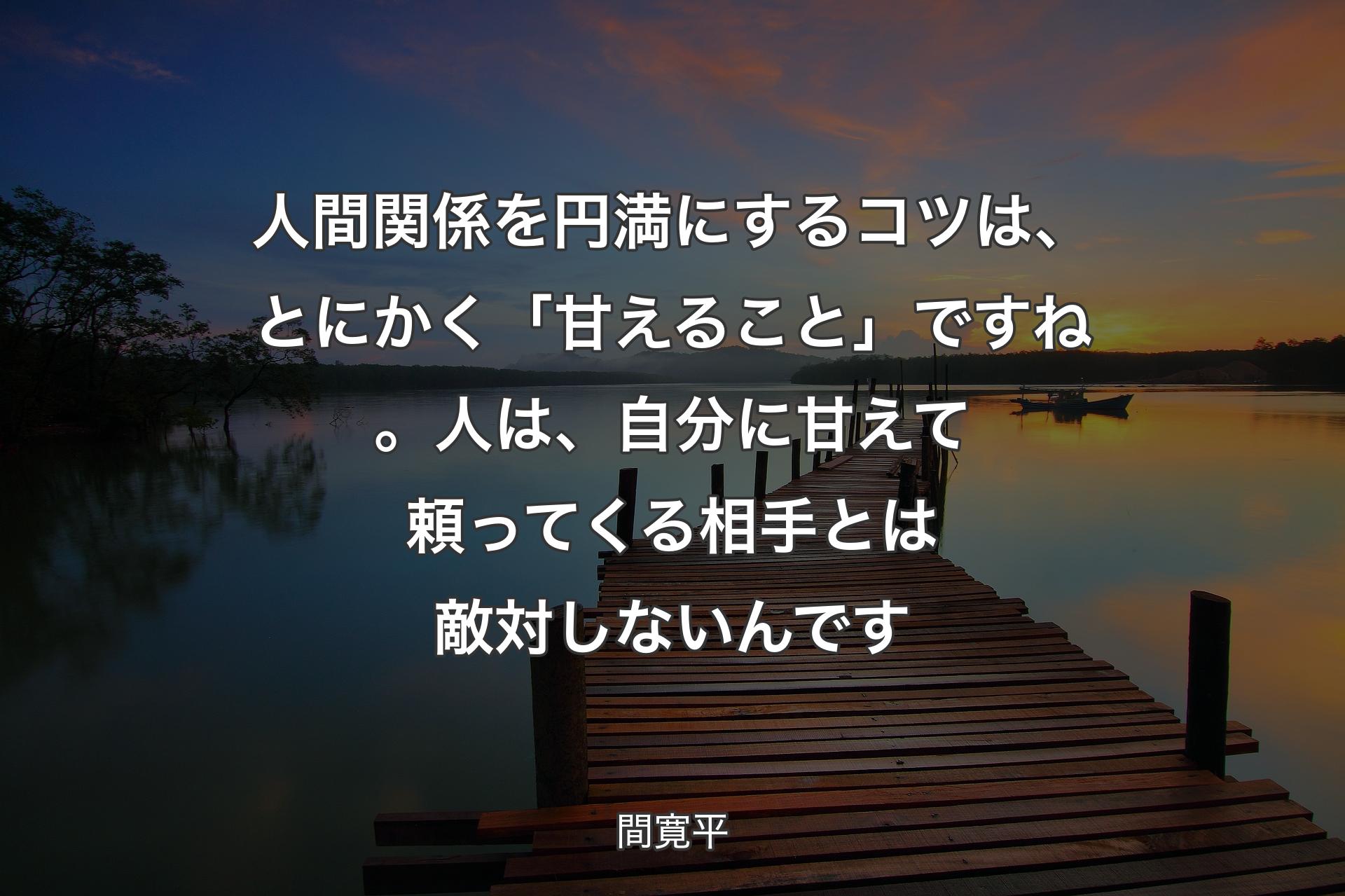 【背景3】人間関係を円満にするコツは、とにかく「甘えること」ですね。人は、自分に甘えて頼ってくる相手とは敵対しないんです - 間寛平