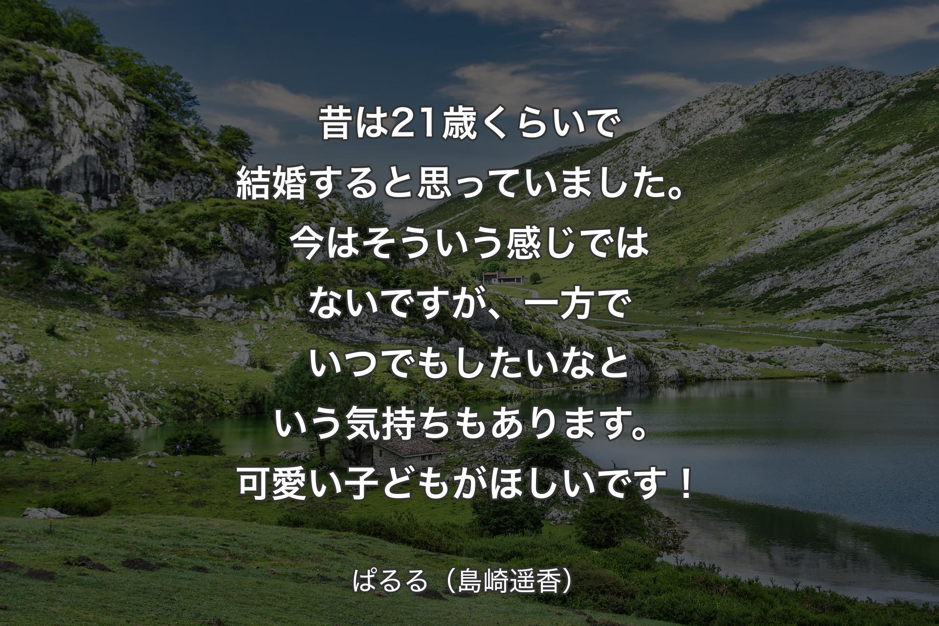 昔は21歳くらいで結婚すると思っていました。今はそういう感じではないですが、一方でいつでもしたいなという気持ちもあります。可愛い子どもがほしいです！ - ぱるる（島崎遥香）