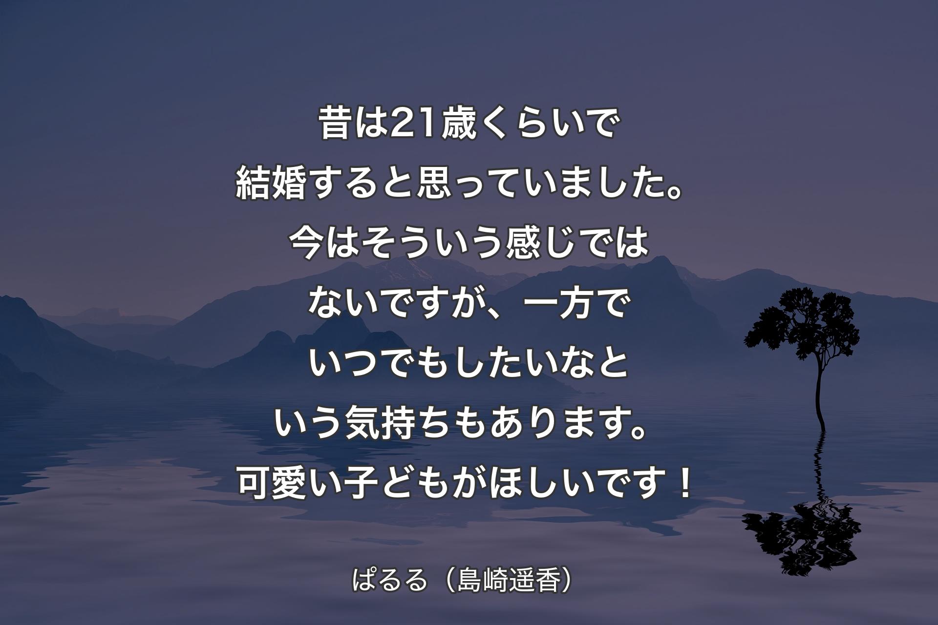 【背景4】昔は21歳くらいで結婚すると思っていました。今はそういう感じではないですが、一方でいつでもしたいなという気持ちもあります。可愛い子どもがほしいです！ - ぱるる（島崎遥香）