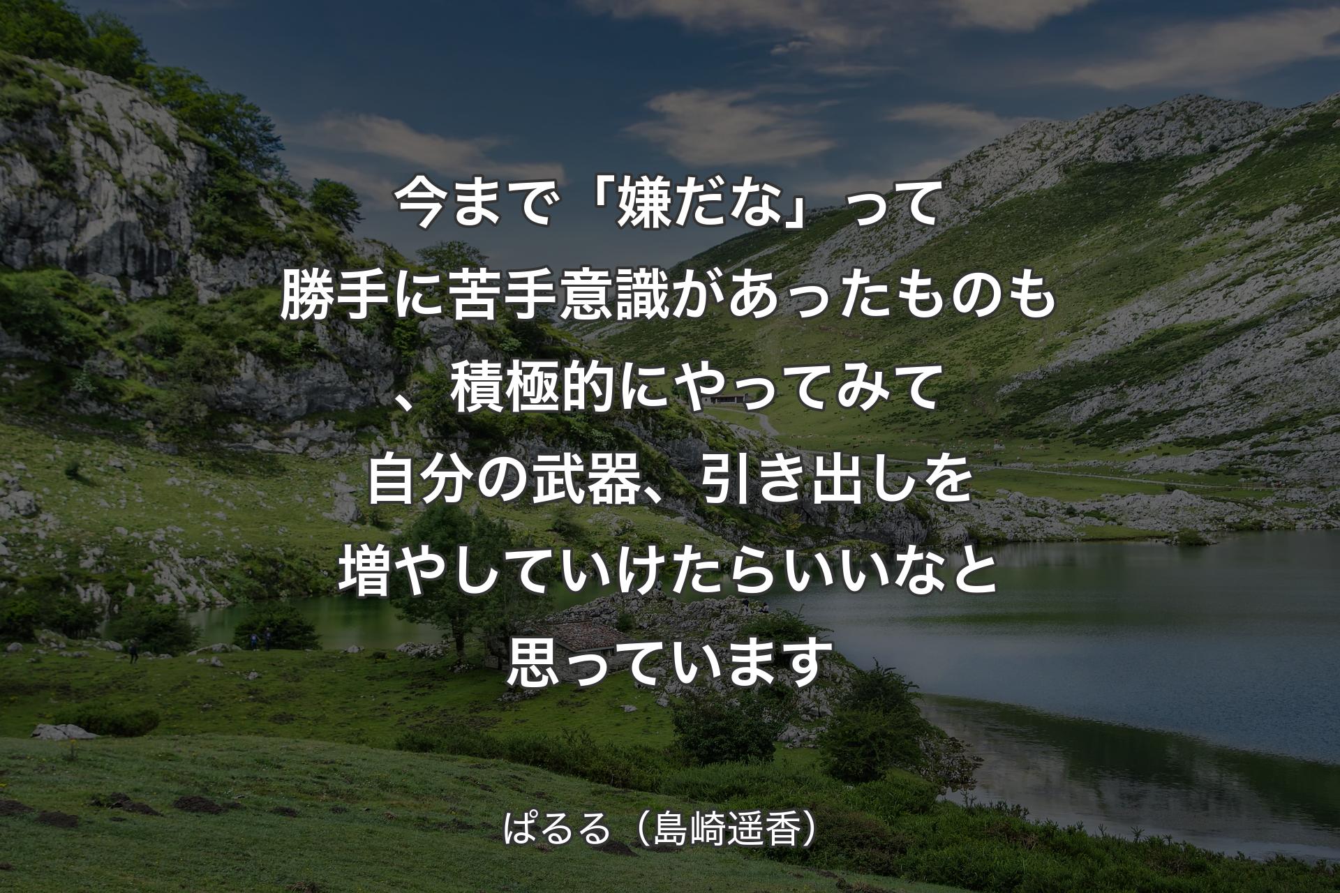 今まで「嫌だな」って勝手に苦手意識があったものも、積極的にやってみて自分の武器、引き出しを増やしていけたらいいなと思っています - ぱるる（島崎遥香�）