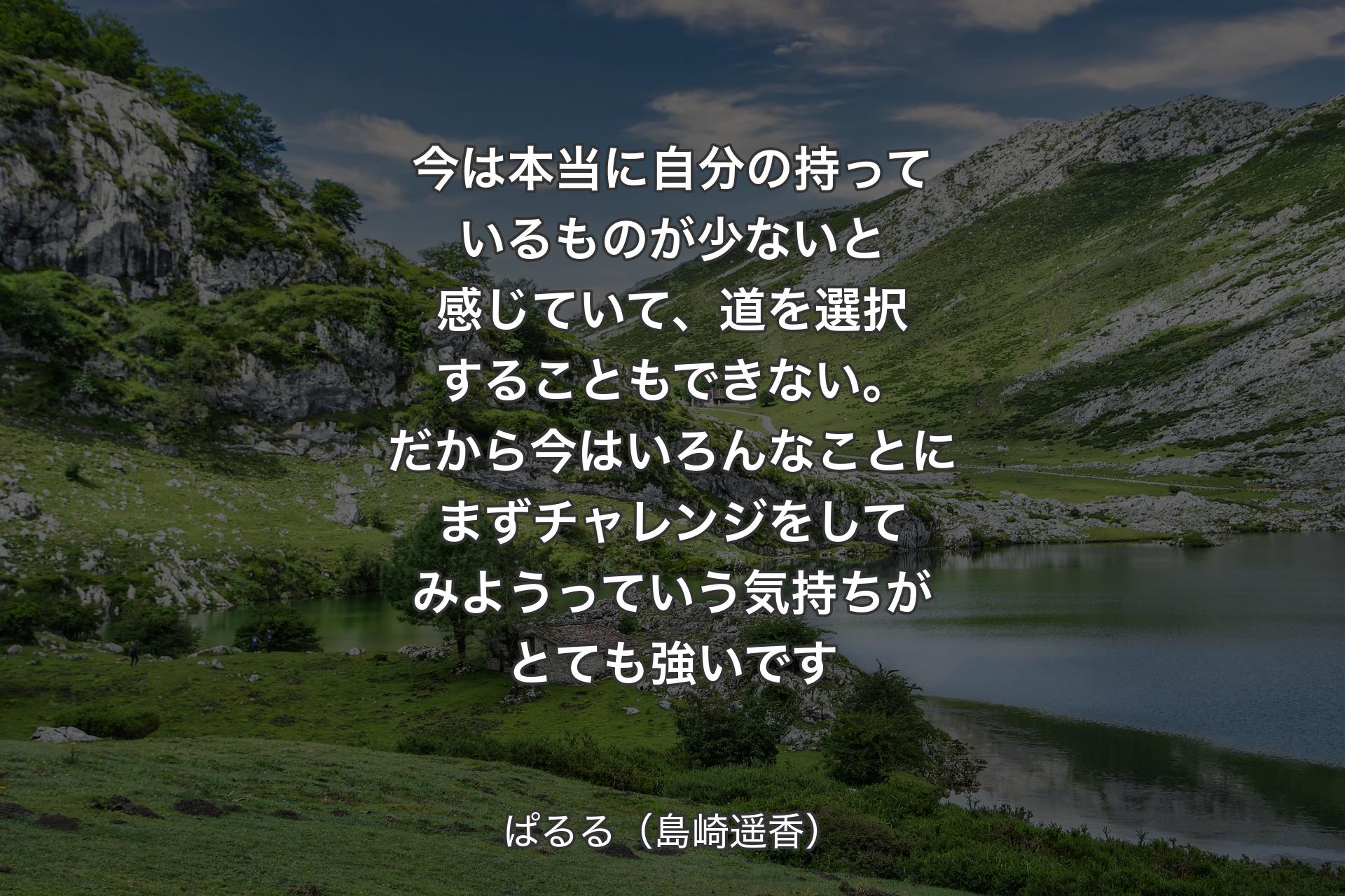 【背景1】今は本当に自分の持っているものが少ないと感じていて、道を選択することもできない。だから今はいろんなことにまずチャレンジをしてみようっていう気持ちがと�ても強いです - ぱるる（島崎遥香）