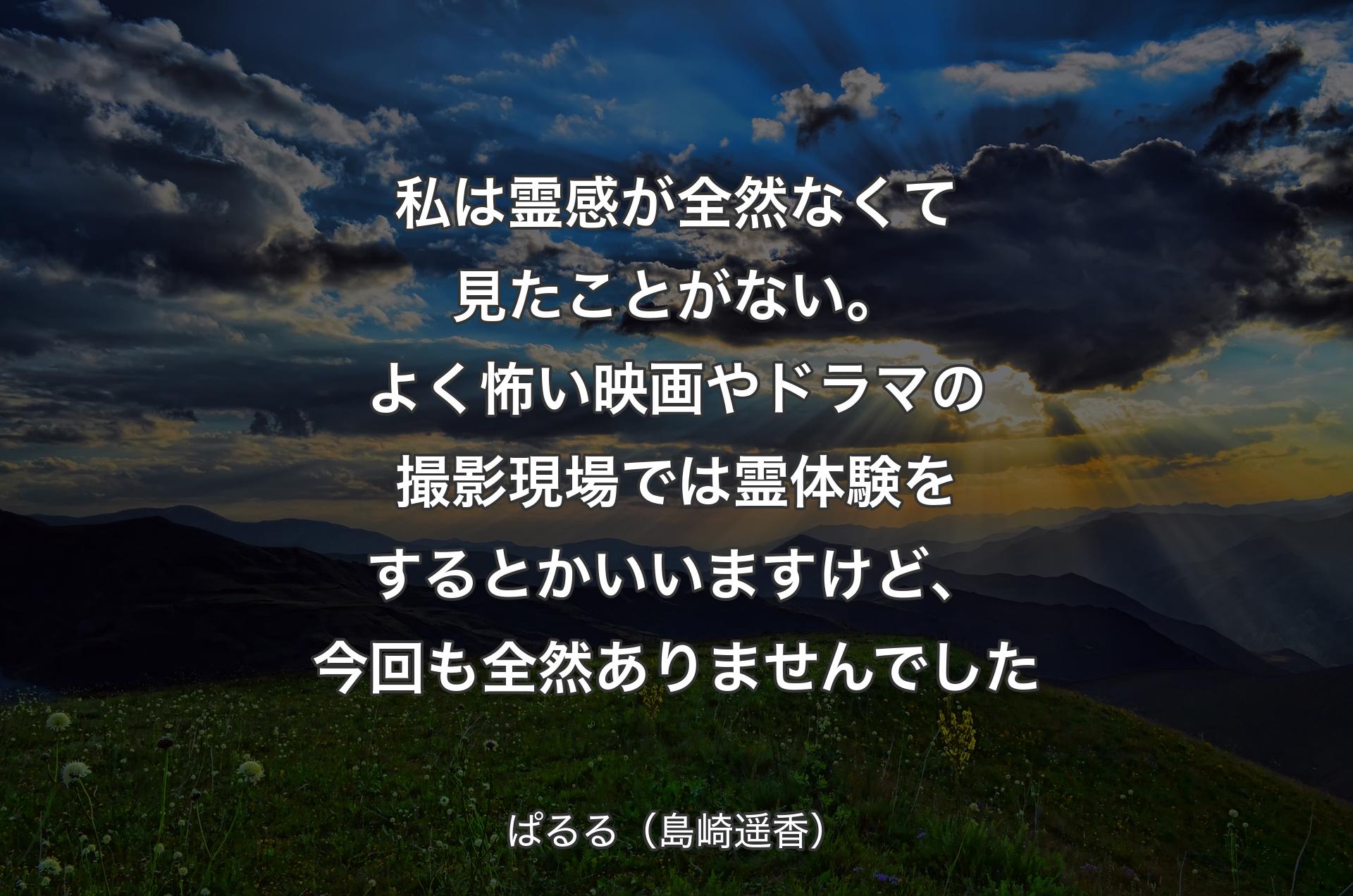 私は霊感が全然なくて見たことがない。よく怖い映画やドラマの撮影現場では霊体験をするとかいいますけど、今回も全然ありませんでした - ぱるる（島崎遥香）