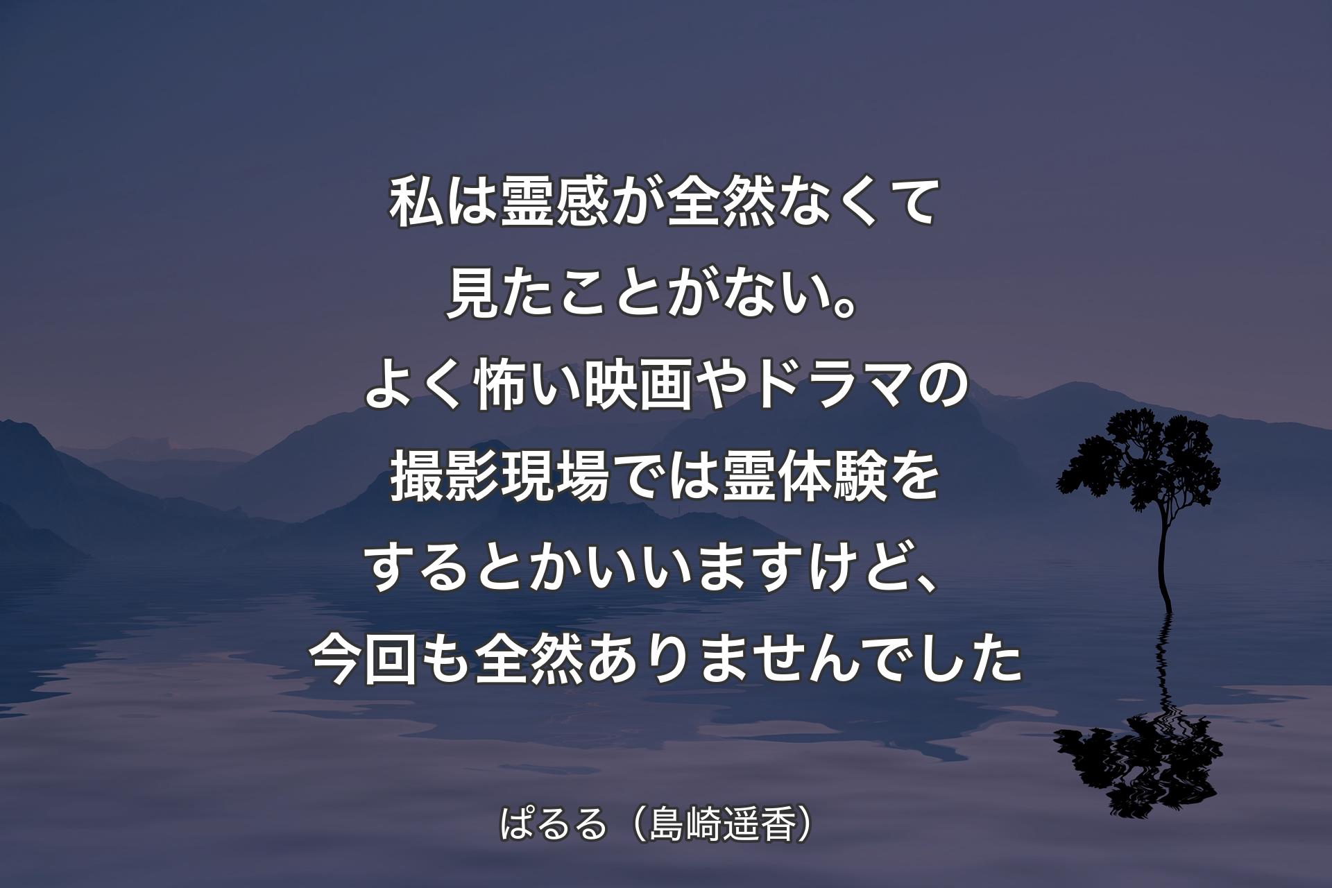 【背景4】私は霊感が全然なくて見たことがない。よく怖い映画やドラマの撮影現場では霊体験をするとかいいますけど、今回も全然ありませんでした - ぱるる（島崎遥香）