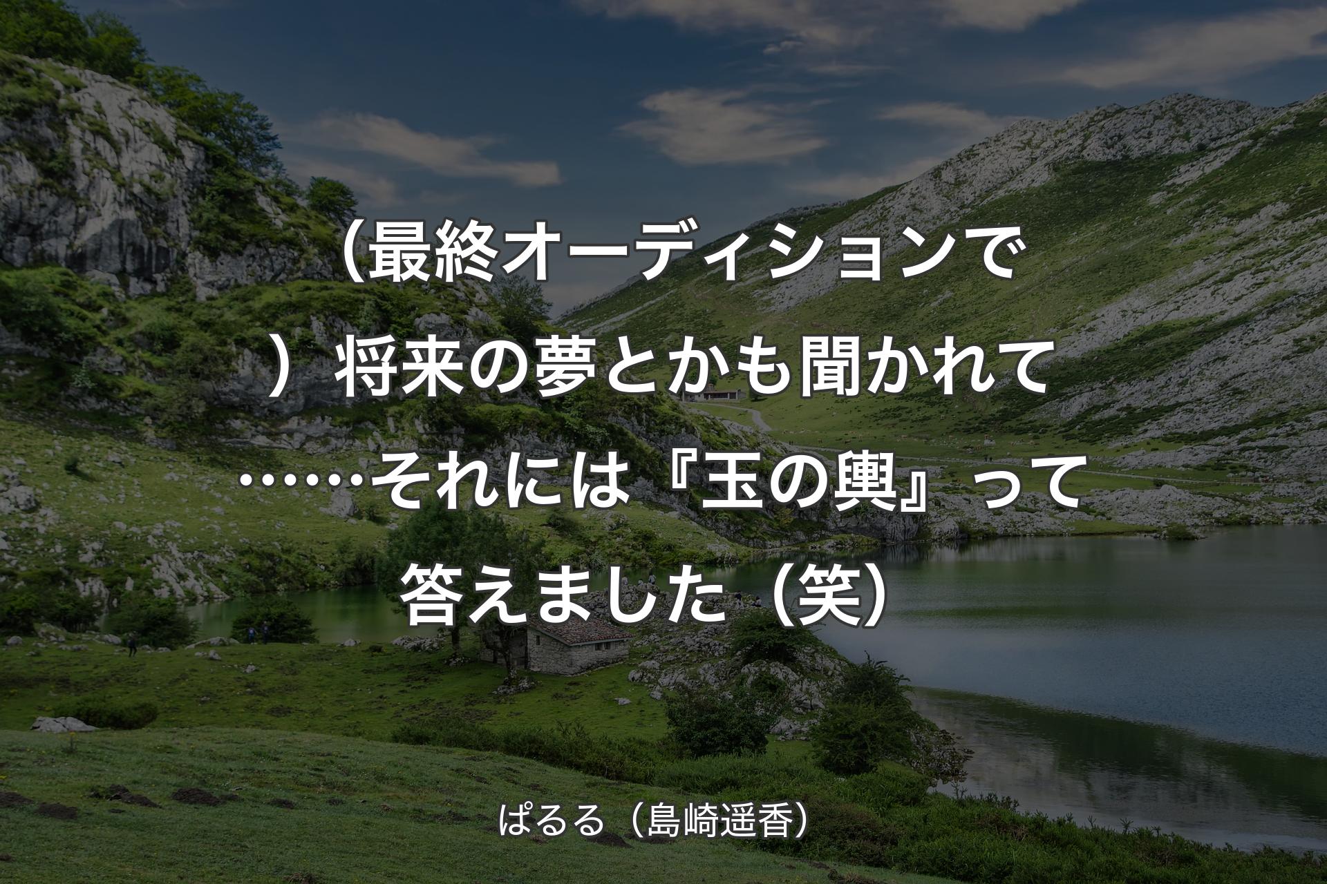 【背景1】（最終オーディションで）将来の夢とかも聞かれて……それには『玉の輿』って答えました（笑） - ぱるる（島崎遥香）