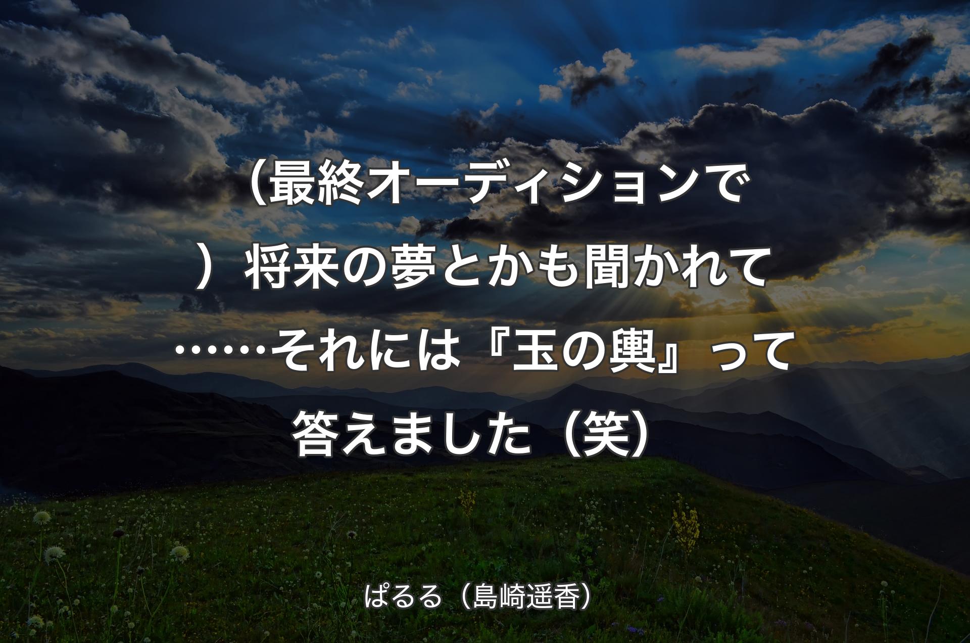 （最終オーディションで）将来の夢とかも聞かれて……それには『玉の輿』って答えました��（笑） - ぱるる（島崎遥香）