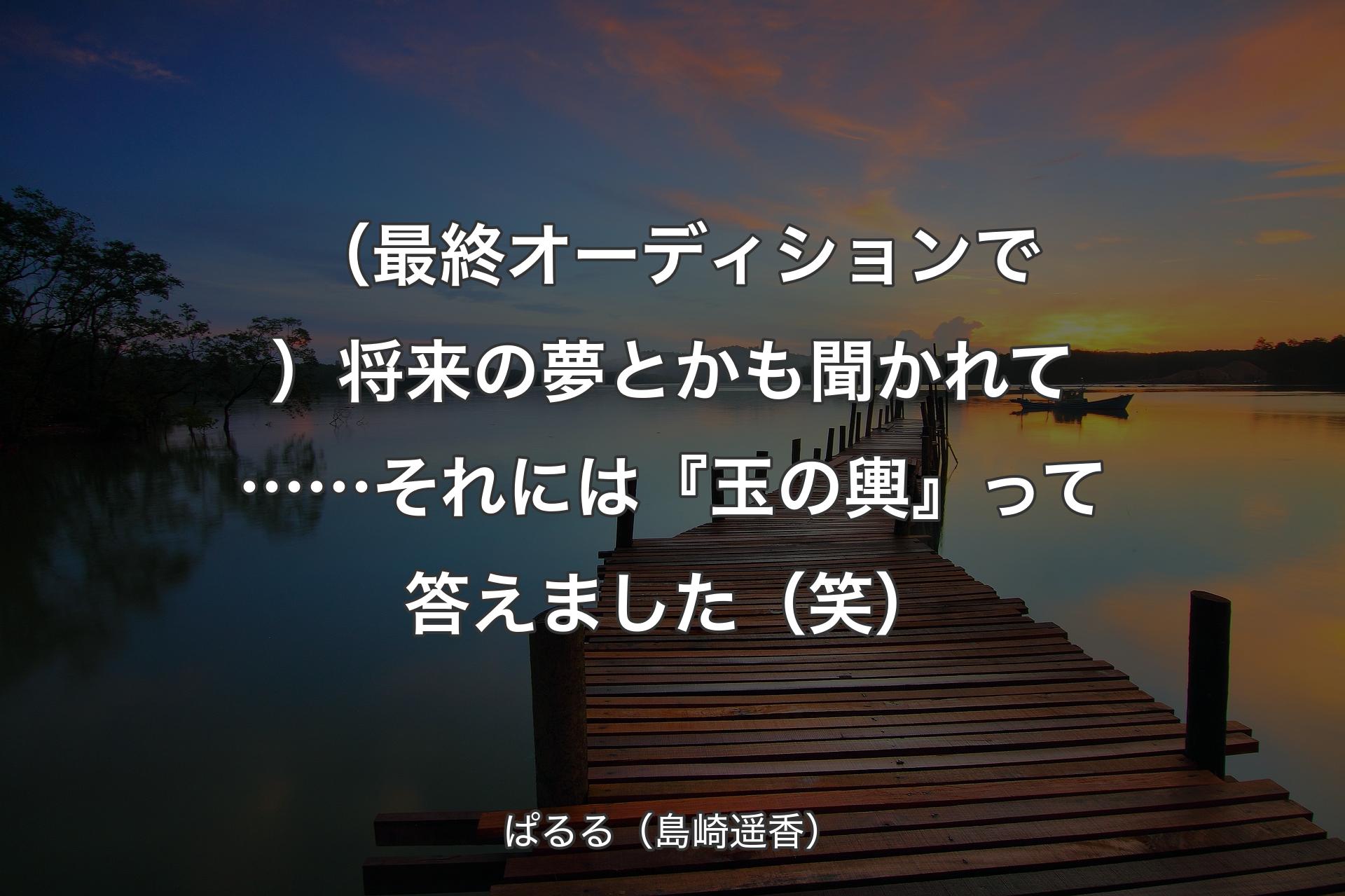 【背景3】（最終オーディションで）将来の夢とかも聞かれて……それには『玉の輿』って答えました（笑） - ぱるる（島崎遥香）