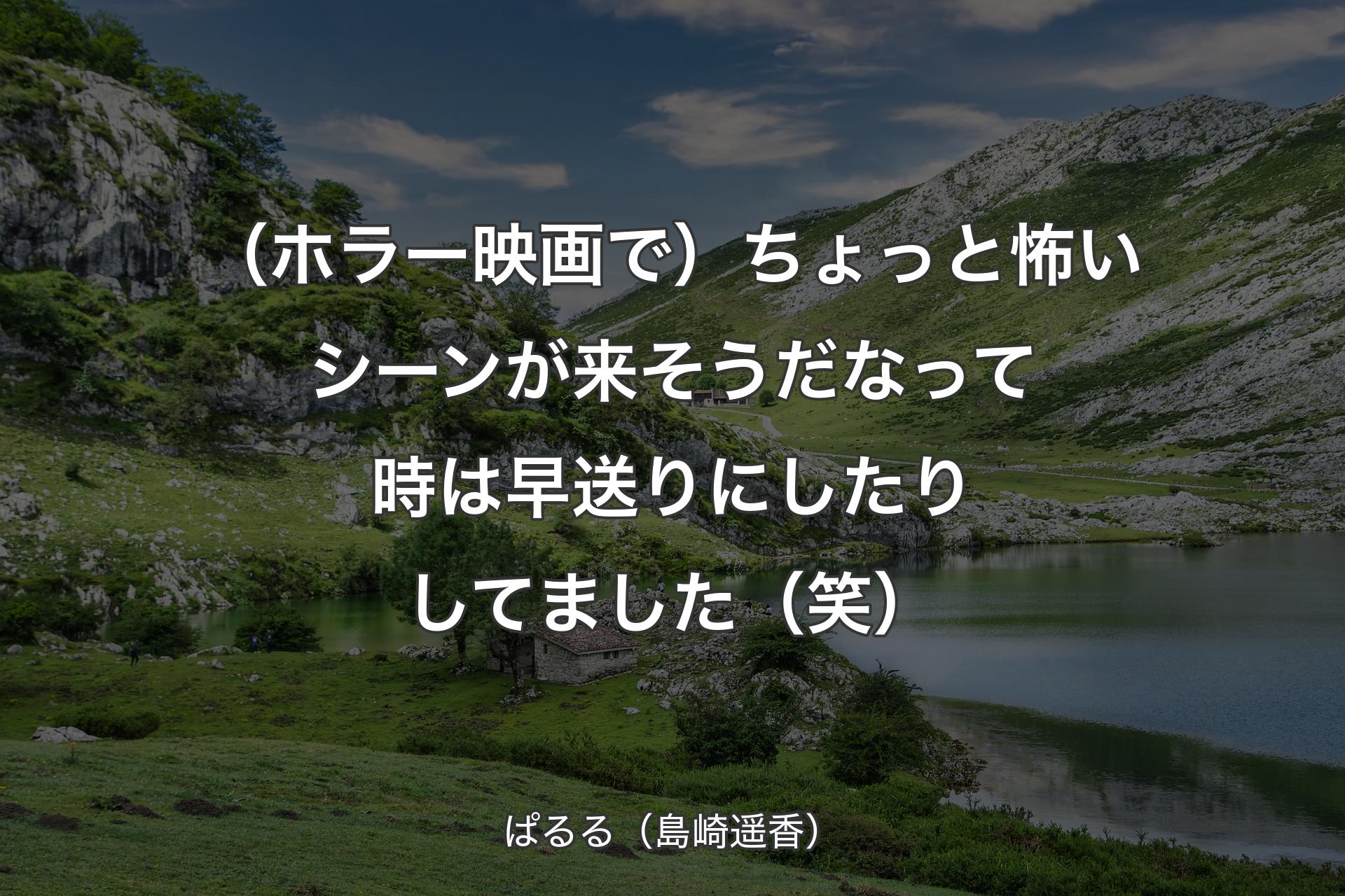 （ホラー映画で）ちょっと怖いシーンが来そうだなって時は早送りにしたりしてました（笑） - ぱるる（島崎遥香）