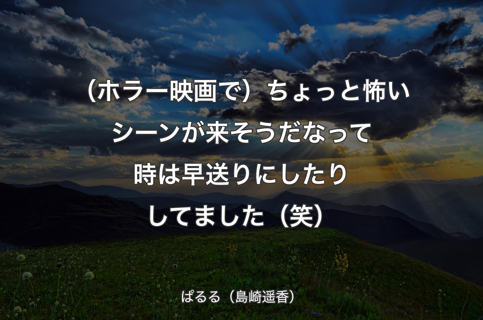 （ホラー映画で）ちょっと怖いシーンが来そうだなって時は早送りにしたりしてました（笑） - ぱるる（島崎遥香）