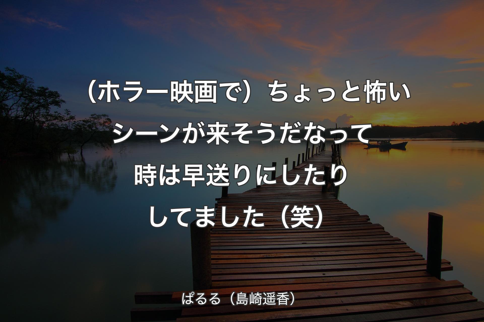 （ホラー映画で）ちょっと怖いシーンが来そうだなって時は早送りにしたりしてました（笑） - ぱるる（島崎遥香）