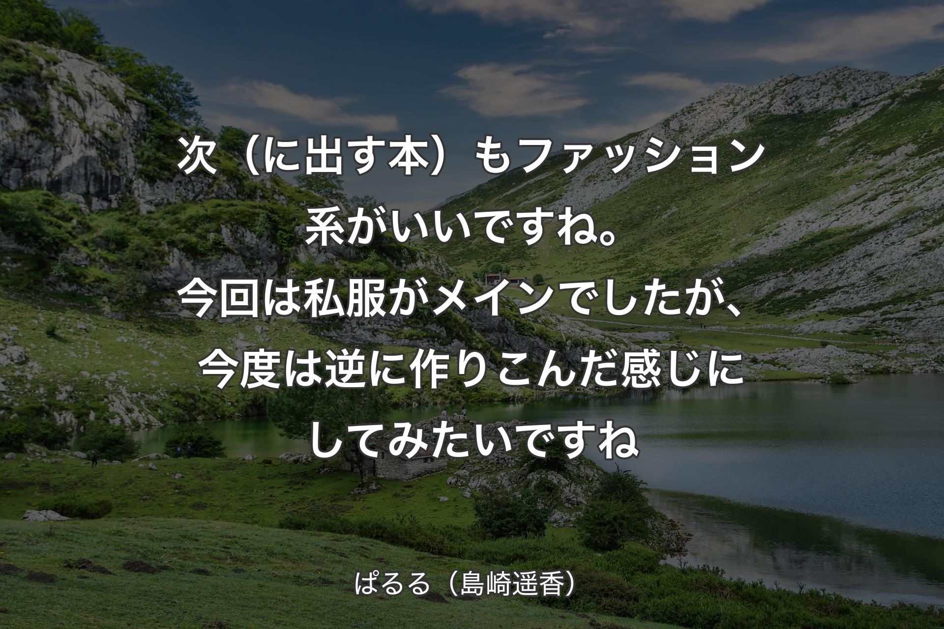 【背景1】次（に出す本）もファッション系がいいですね。今回は私服がメインでしたが、今度は逆に作りこんだ感じにしてみたいですね - ぱるる（島崎遥香）