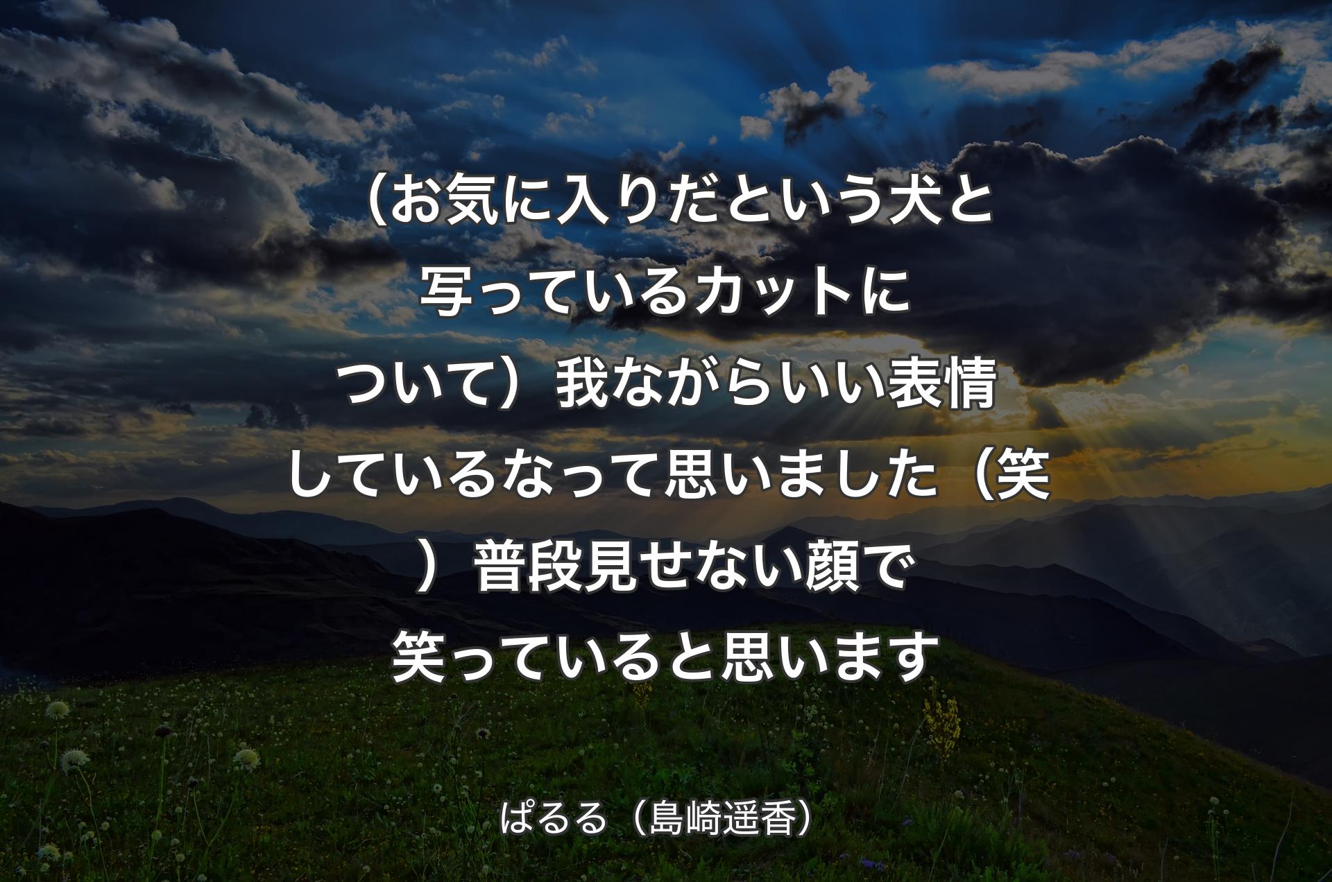 （お気に入りだという犬と写っているカットについて）我ながらいい表情しているなって思いました（笑）普段見せない顔で笑っていると思います - ぱるる（島崎遥香）