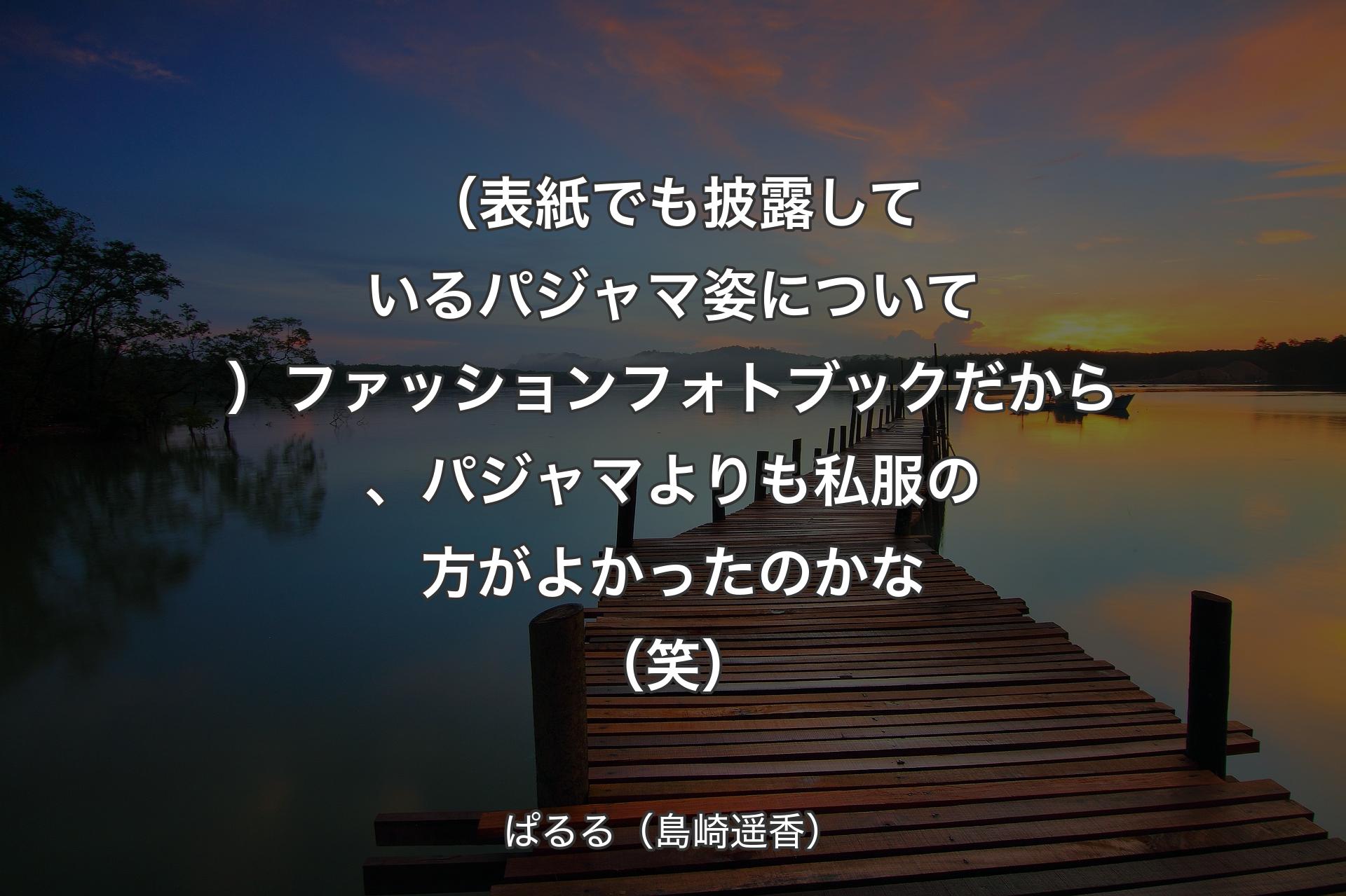 【背景3】（表紙でも披露しているパジャマ姿について）ファッションフォトブックだから、パジャマよりも私服の方がよかったのかな（笑） - ぱるる（島崎遥香）