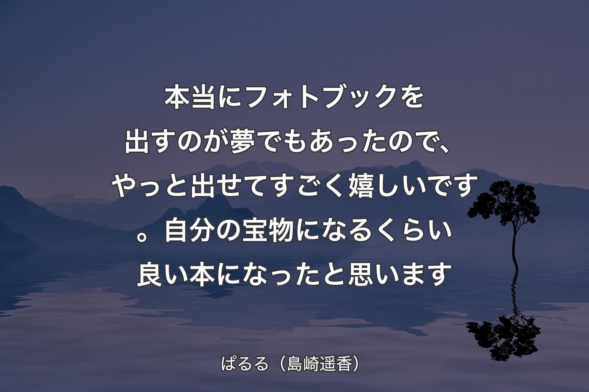 本当にフォトブックを出すのが夢でもあったので、やっと出せてすごく嬉しいです。自分の宝物になるくらい良い本になったと思います - ぱるる（島崎遥香）