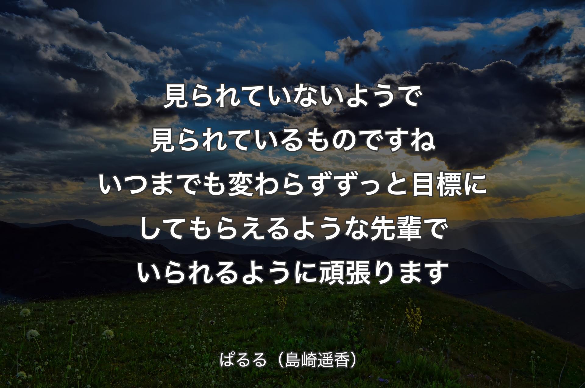 見られていないようで見られているものですね いつまでも変わらずずっと目標にしてもらえるような先輩でいられるように頑張ります - ぱるる（島崎遥香）