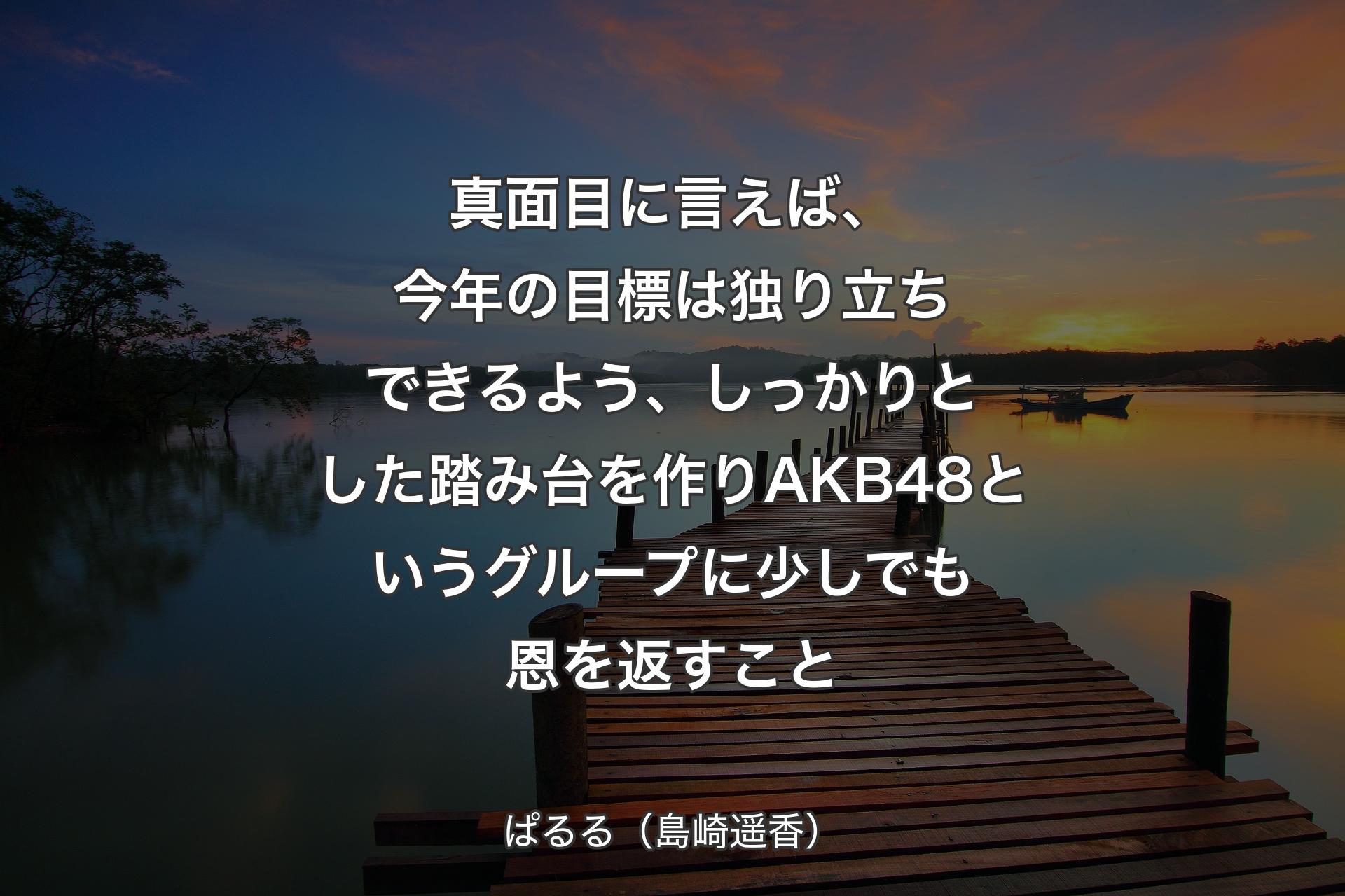 真面目に言えば、今年の目標は独り立ちできるよう、しっかりとした踏み台を作りAKB48というグループに少しでも恩を返すこと - ぱるる（島崎遥香）