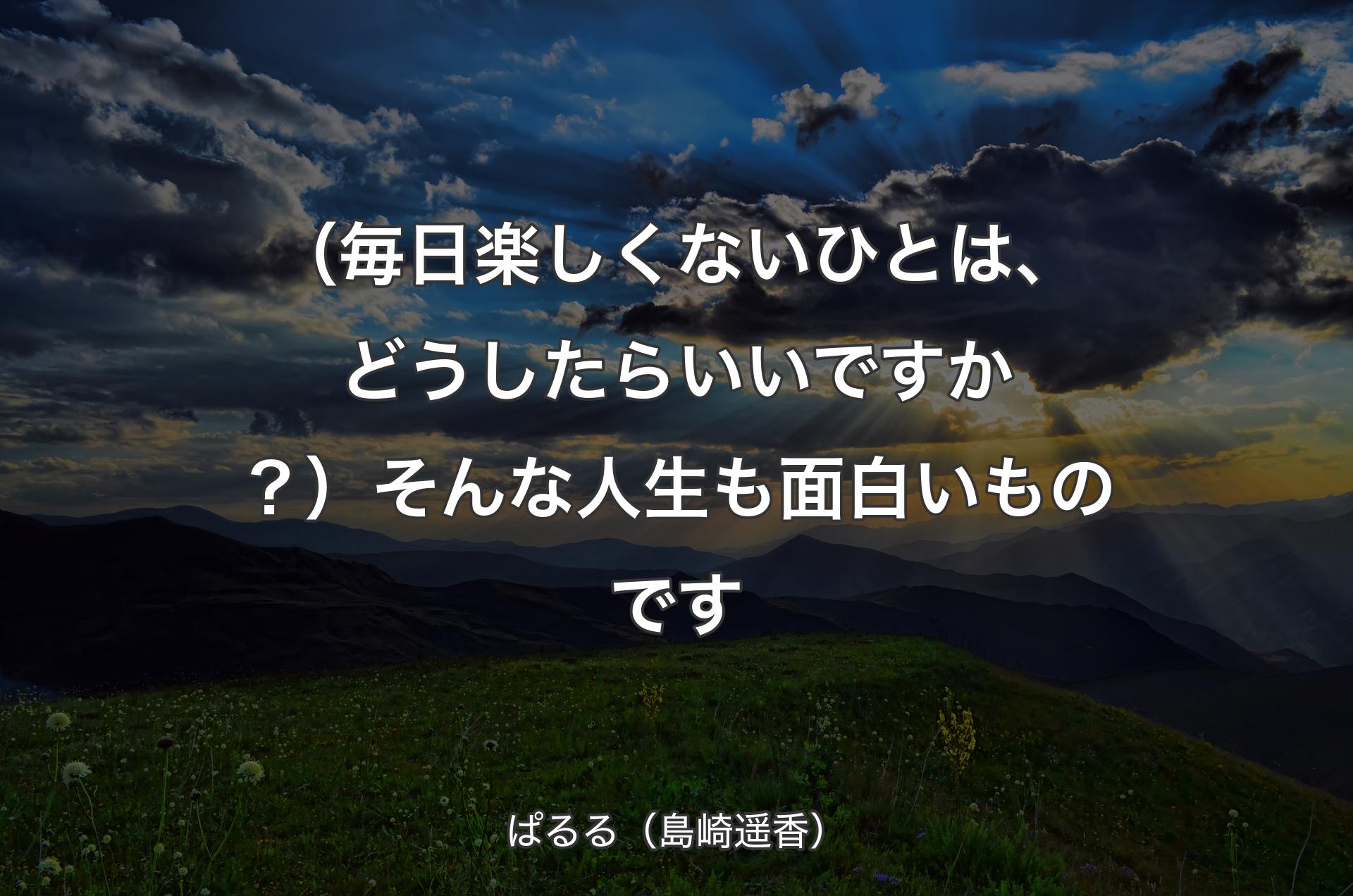 （毎日楽しくないひとは、どうしたらいいですか？）そんな人生も面白いものです - ぱるる（島崎遥香）